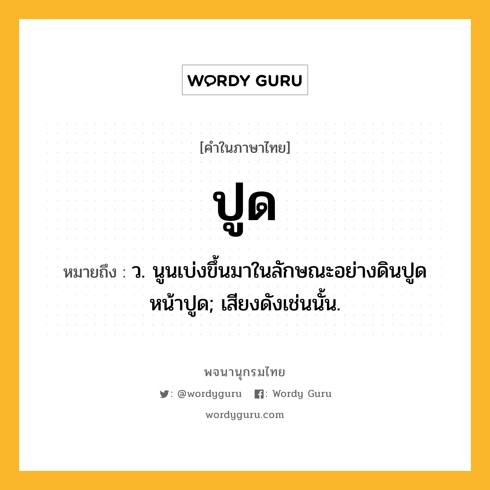 ปูด ความหมาย หมายถึงอะไร?, คำในภาษาไทย ปูด หมายถึง ว. นูนเบ่งขึ้นมาในลักษณะอย่างดินปูด หน้าปูด; เสียงดังเช่นนั้น.