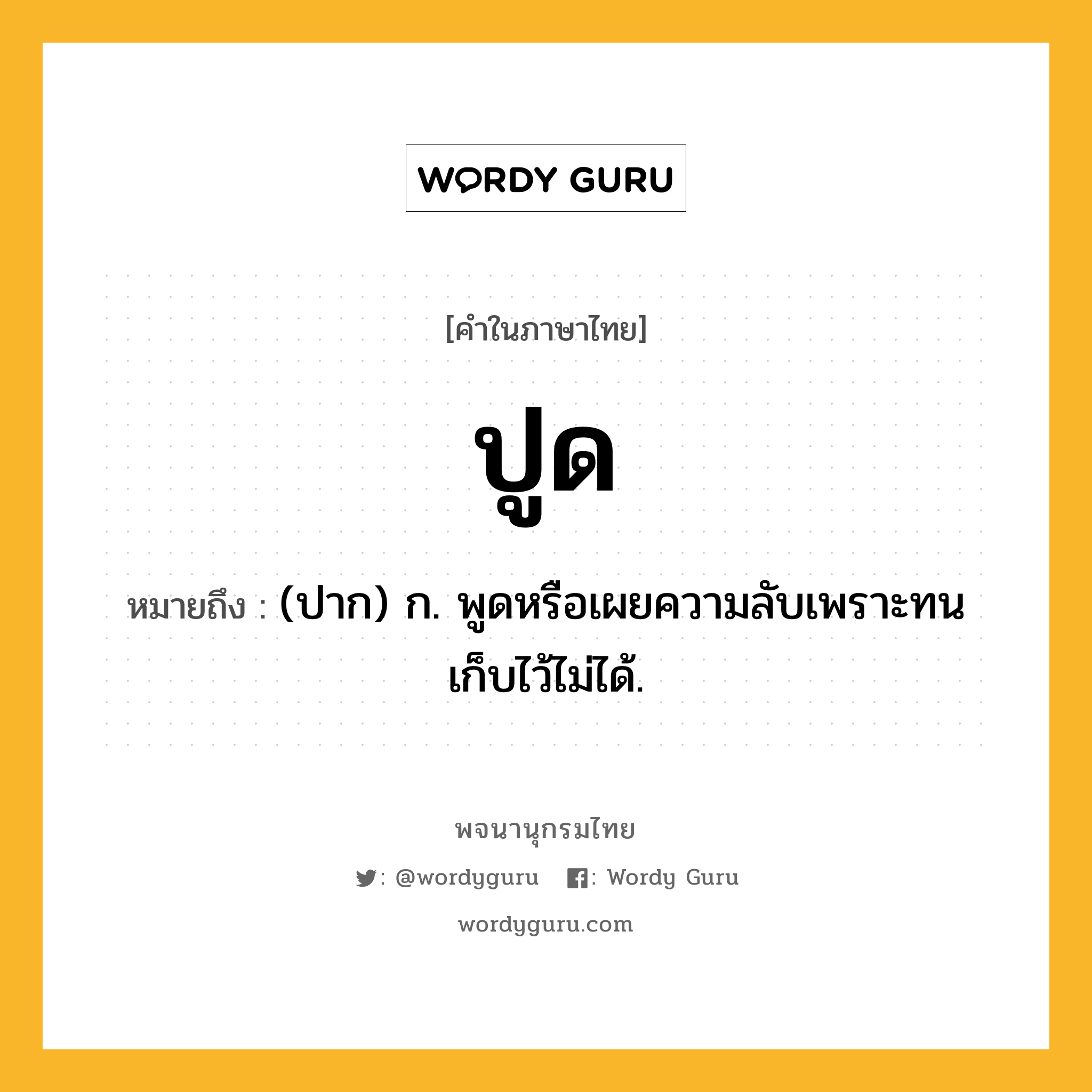 ปูด ความหมาย หมายถึงอะไร?, คำในภาษาไทย ปูด หมายถึง (ปาก) ก. พูดหรือเผยความลับเพราะทนเก็บไว้ไม่ได้.