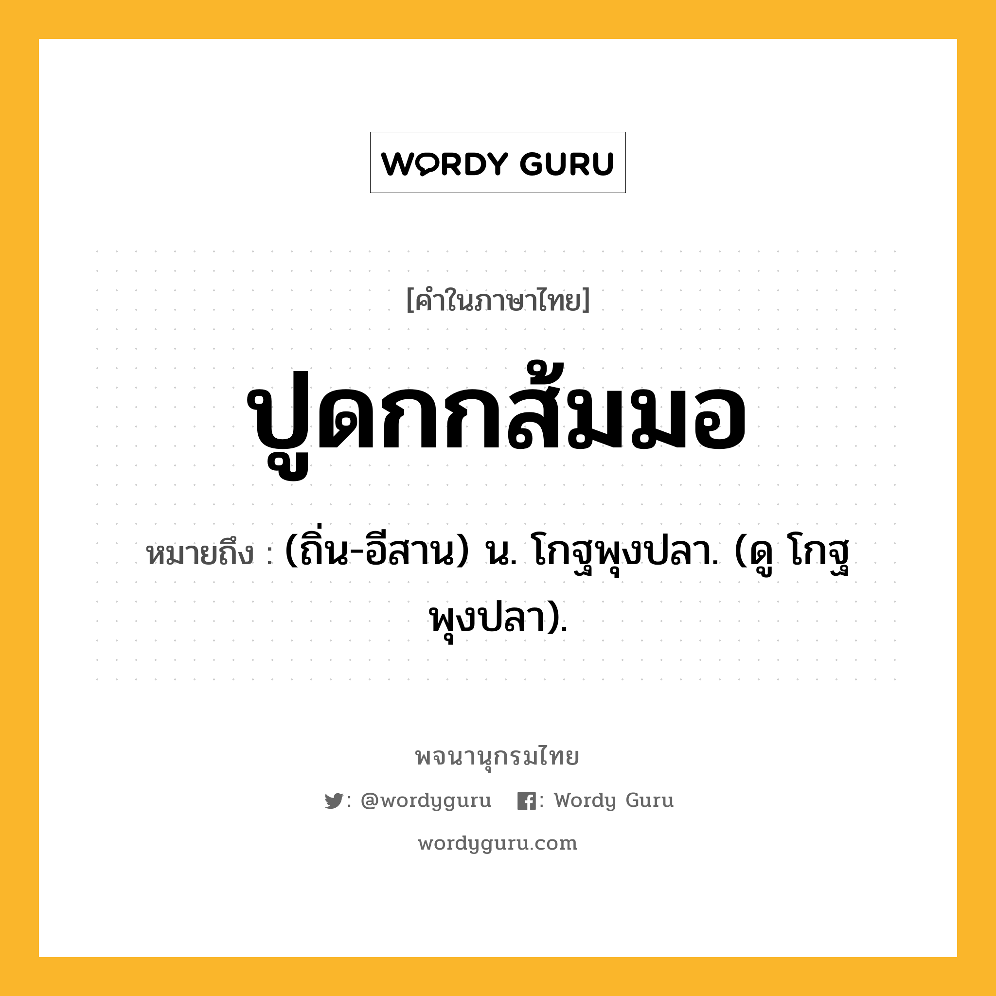 ปูดกกส้มมอ ความหมาย หมายถึงอะไร?, คำในภาษาไทย ปูดกกส้มมอ หมายถึง (ถิ่น-อีสาน) น. โกฐพุงปลา. (ดู โกฐพุงปลา).