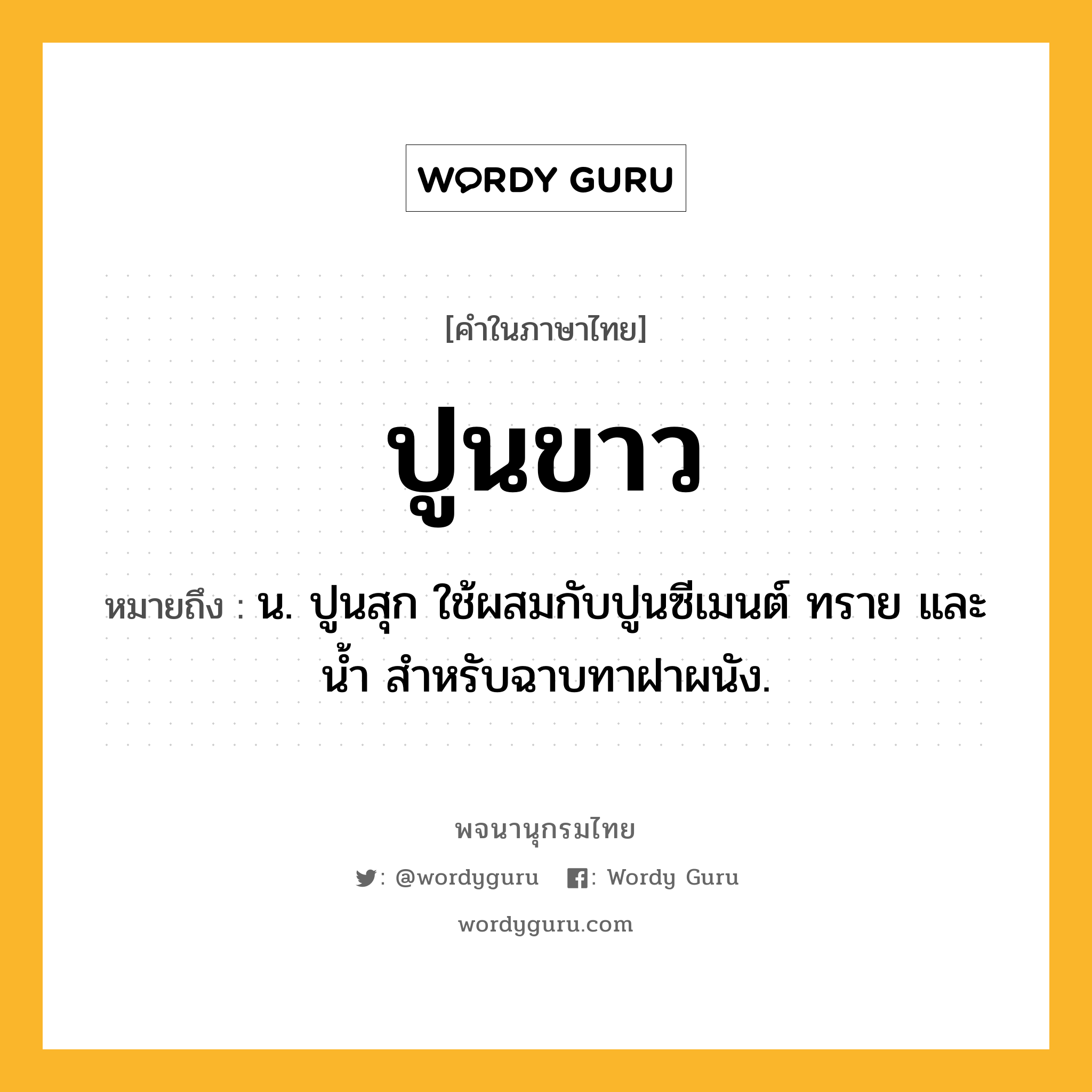 ปูนขาว ความหมาย หมายถึงอะไร?, คำในภาษาไทย ปูนขาว หมายถึง น. ปูนสุก ใช้ผสมกับปูนซีเมนต์ ทราย และนํ้า สําหรับฉาบทาฝาผนัง.