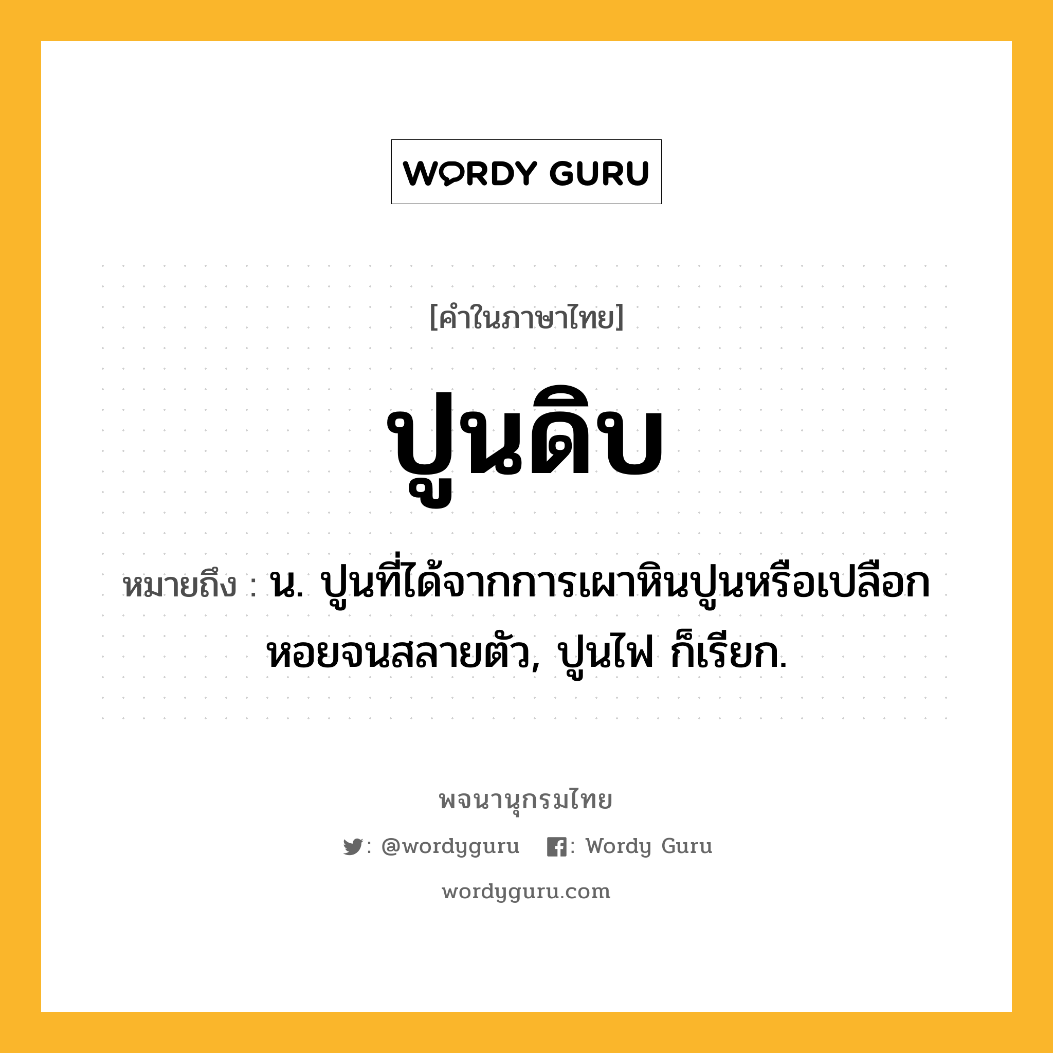 ปูนดิบ ความหมาย หมายถึงอะไร?, คำในภาษาไทย ปูนดิบ หมายถึง น. ปูนที่ได้จากการเผาหินปูนหรือเปลือกหอยจนสลายตัว, ปูนไฟ ก็เรียก.