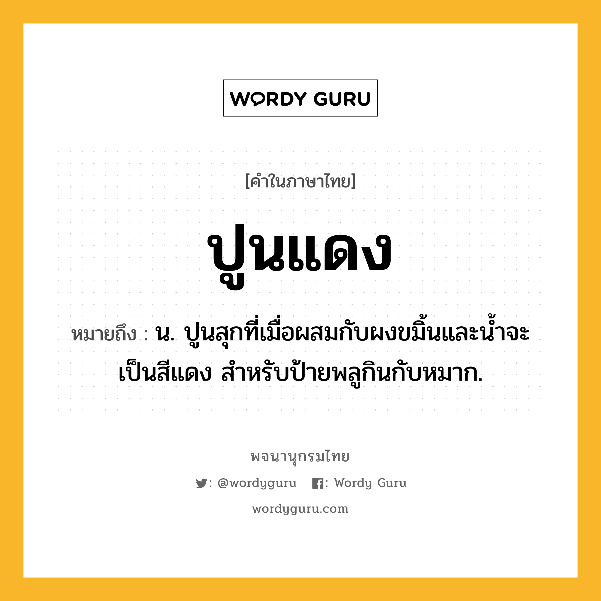 ปูนแดง ความหมาย หมายถึงอะไร?, คำในภาษาไทย ปูนแดง หมายถึง น. ปูนสุกที่เมื่อผสมกับผงขมิ้นและนํ้าจะเป็นสีแดง สําหรับป้ายพลูกินกับหมาก.