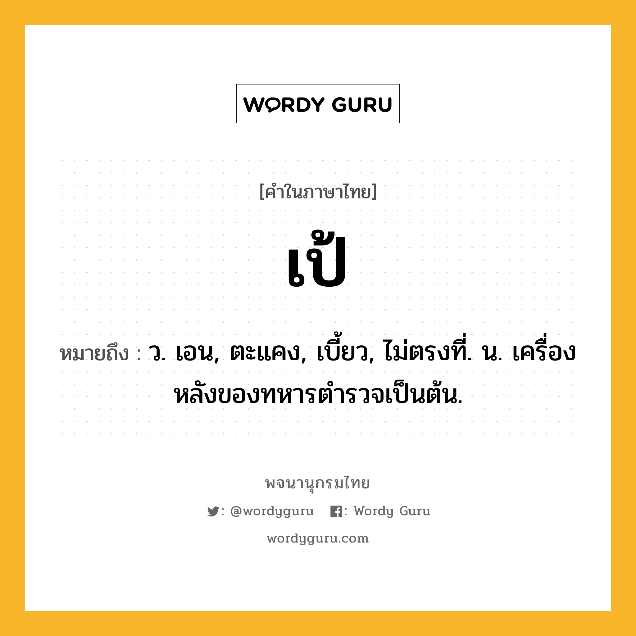 เป้ ความหมาย หมายถึงอะไร?, คำในภาษาไทย เป้ หมายถึง ว. เอน, ตะแคง, เบี้ยว, ไม่ตรงที่. น. เครื่องหลังของทหารตำรวจเป็นต้น.