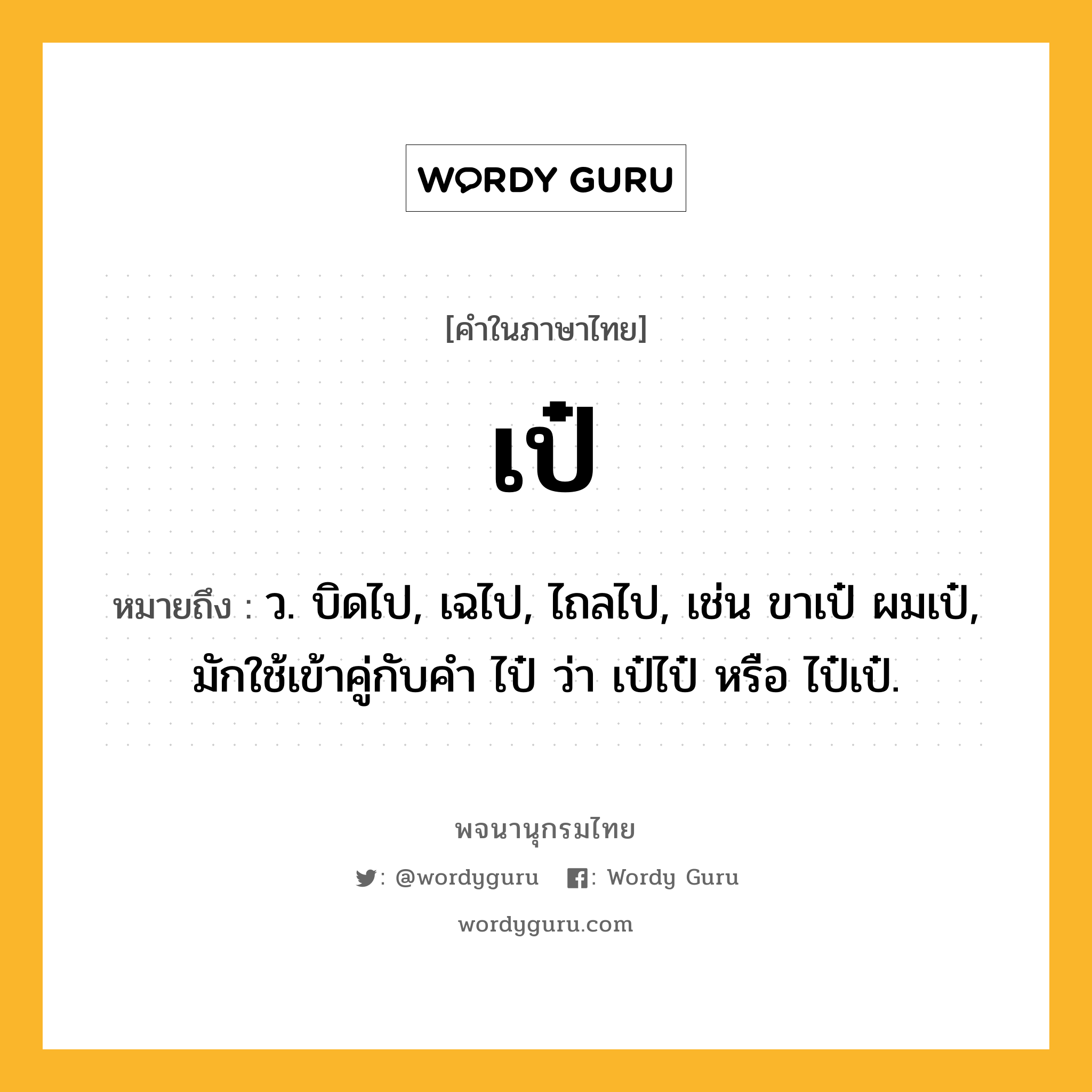 เป๋ ความหมาย หมายถึงอะไร?, คำในภาษาไทย เป๋ หมายถึง ว. บิดไป, เฉไป, ไถลไป, เช่น ขาเป๋ ผมเป๋, มักใช้เข้าคู่กับคํา ไป๋ ว่า เป๋ไป๋ หรือ ไป๋เป๋.