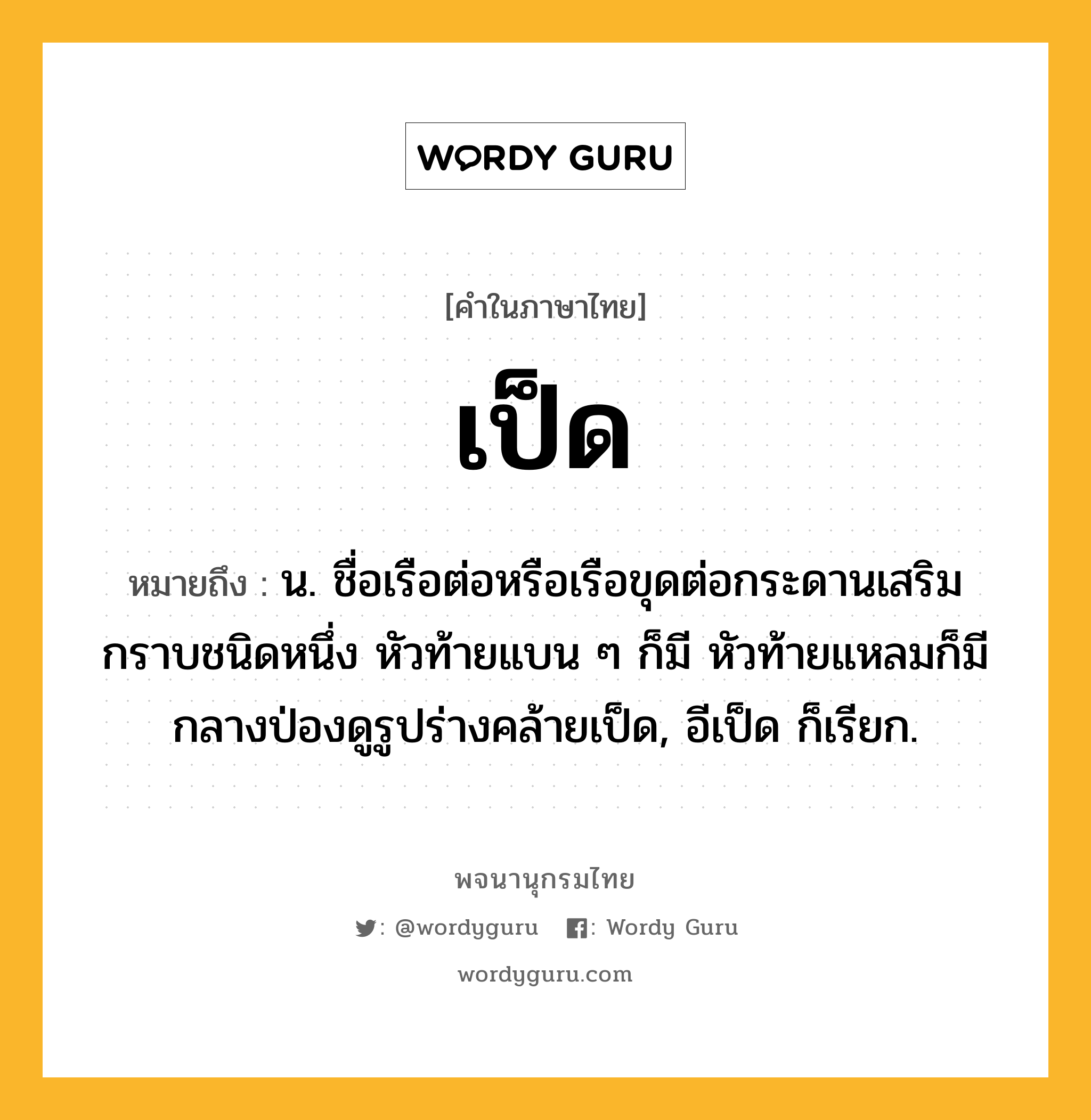 เป็ด ความหมาย หมายถึงอะไร?, คำในภาษาไทย เป็ด หมายถึง น. ชื่อเรือต่อหรือเรือขุดต่อกระดานเสริมกราบชนิดหนึ่ง หัวท้ายแบน ๆ ก็มี หัวท้ายแหลมก็มี กลางป่องดูรูปร่างคล้ายเป็ด, อีเป็ด ก็เรียก.