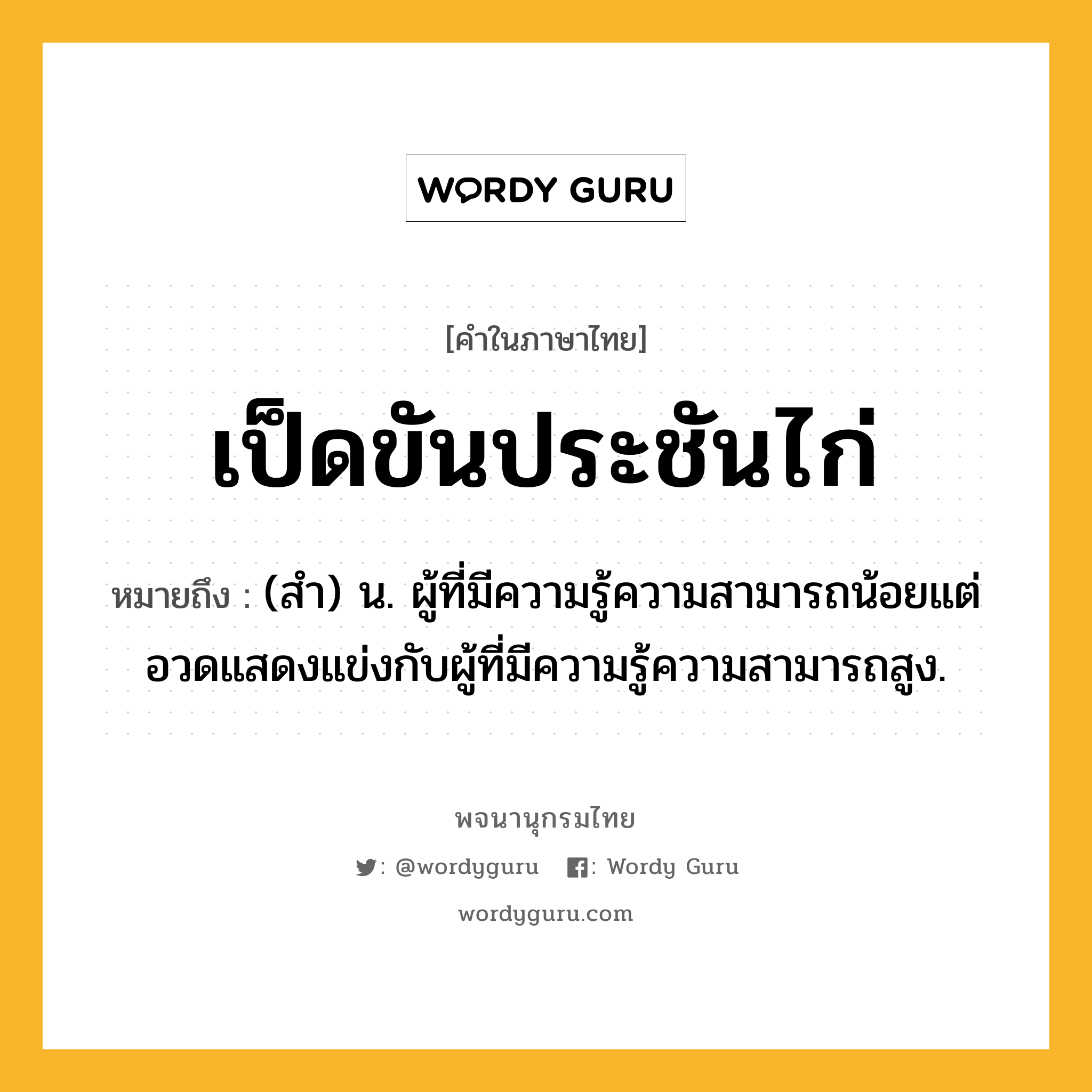 เป็ดขันประชันไก่ ความหมาย หมายถึงอะไร?, คำในภาษาไทย เป็ดขันประชันไก่ หมายถึง (สํา) น. ผู้ที่มีความรู้ความสามารถน้อยแต่อวดแสดงแข่งกับผู้ที่มีความรู้ความสามารถสูง.