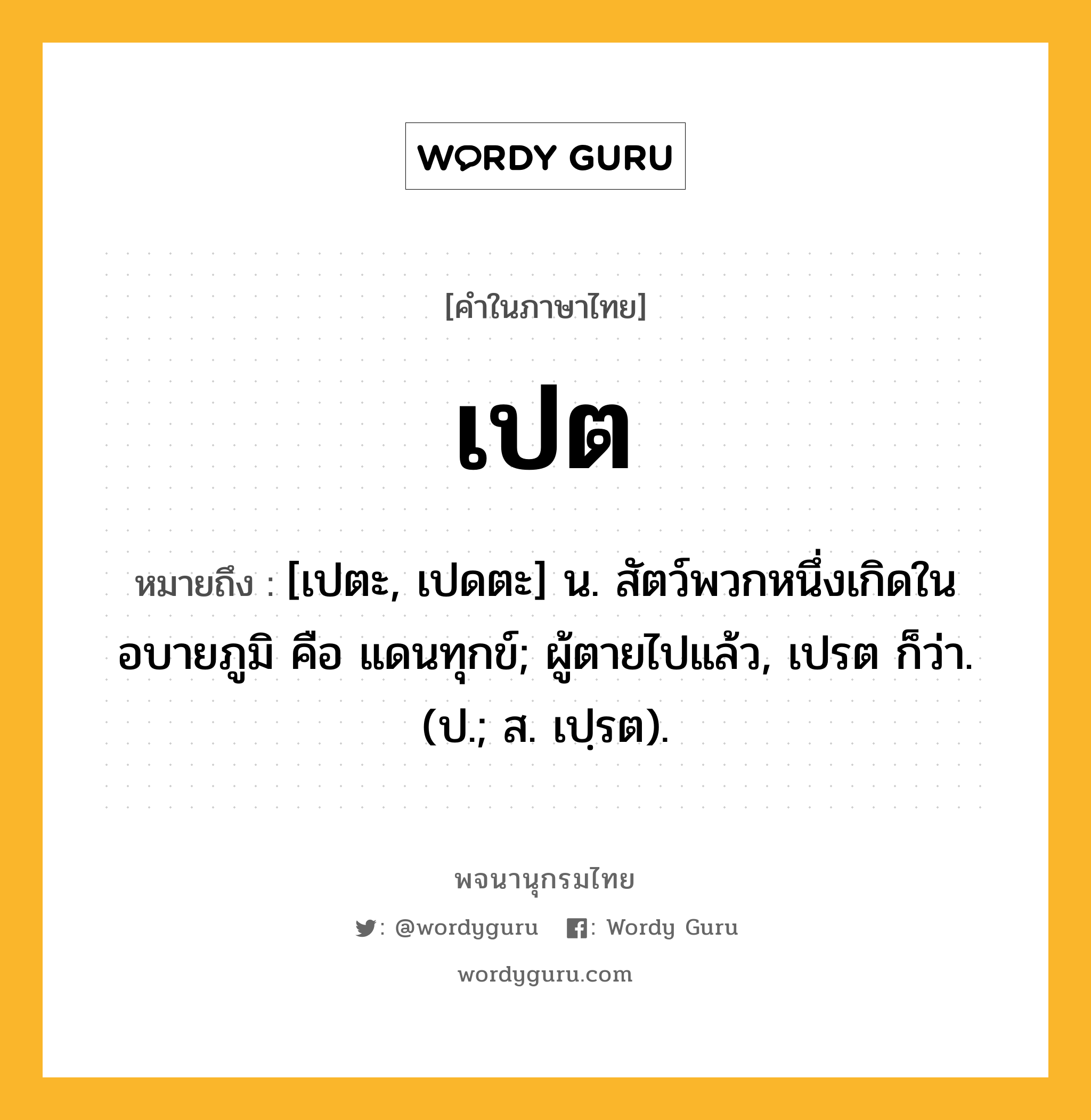 เปต ความหมาย หมายถึงอะไร?, คำในภาษาไทย เปต หมายถึง [เปตะ, เปดตะ] น. สัตว์พวกหนึ่งเกิดในอบายภูมิ คือ แดนทุกข์; ผู้ตายไปแล้ว, เปรต ก็ว่า. (ป.; ส. เปฺรต).