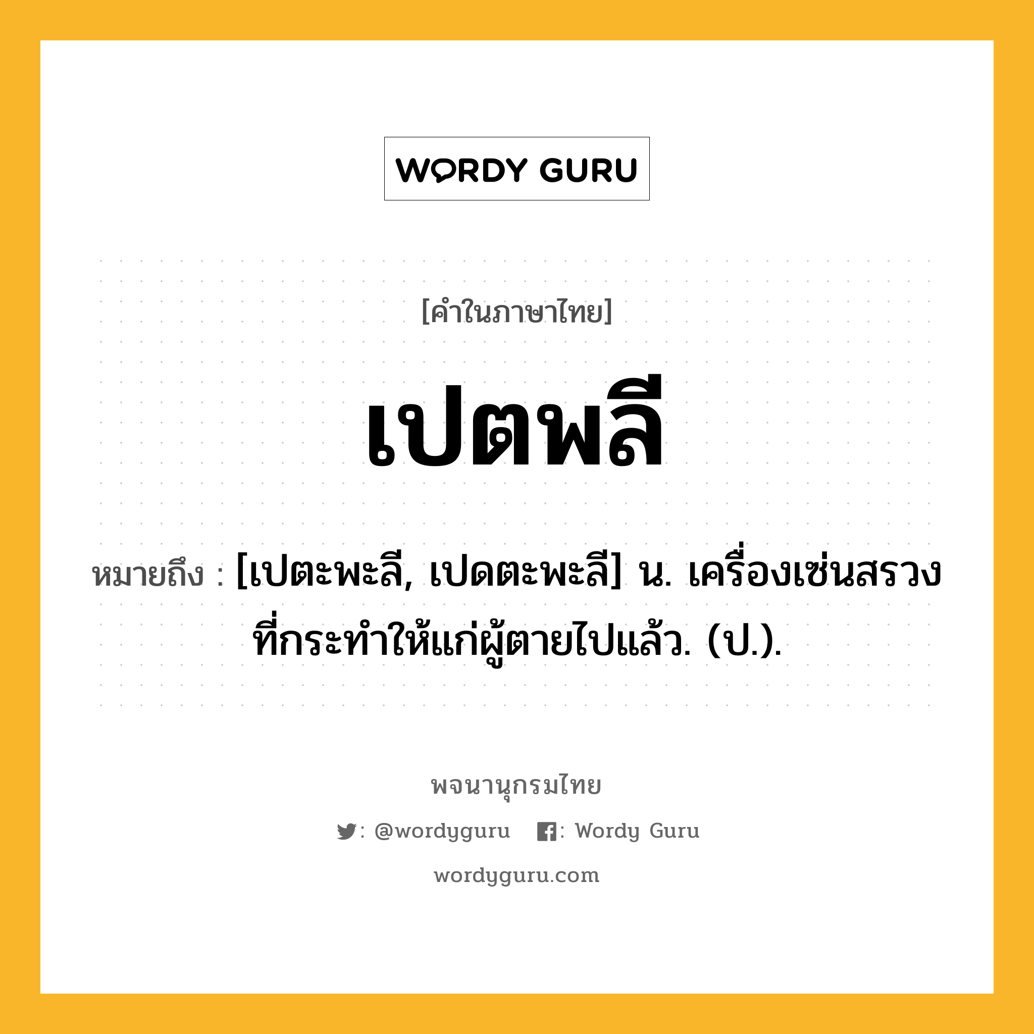 เปตพลี ความหมาย หมายถึงอะไร?, คำในภาษาไทย เปตพลี หมายถึง [เปตะพะลี, เปดตะพะลี] น. เครื่องเซ่นสรวงที่กระทําให้แก่ผู้ตายไปแล้ว. (ป.).