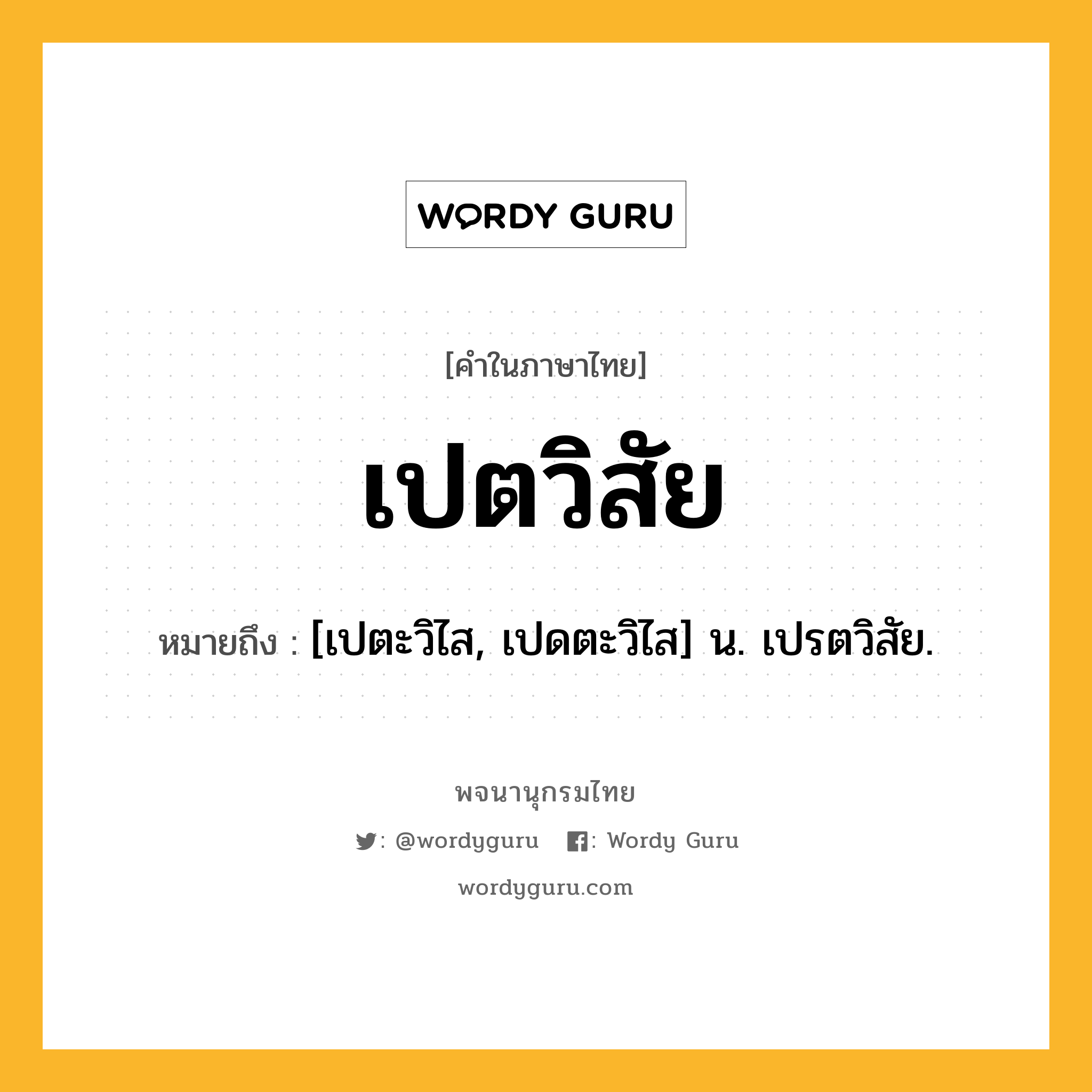 เปตวิสัย ความหมาย หมายถึงอะไร?, คำในภาษาไทย เปตวิสัย หมายถึง [เปตะวิไส, เปดตะวิไส] น. เปรตวิสัย.