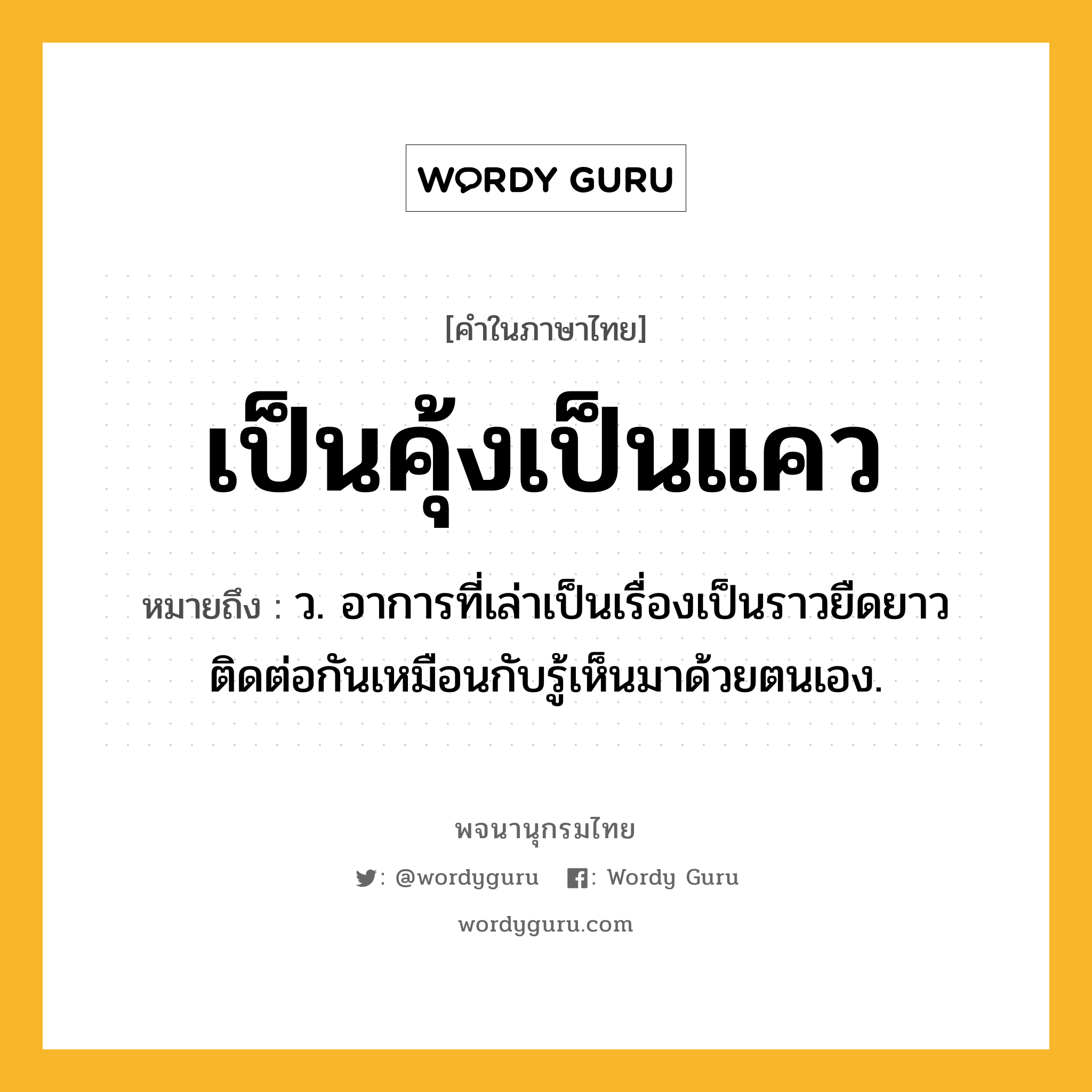 เป็นคุ้งเป็นแคว ความหมาย หมายถึงอะไร?, คำในภาษาไทย เป็นคุ้งเป็นแคว หมายถึง ว. อาการที่เล่าเป็นเรื่องเป็นราวยืดยาวติดต่อกันเหมือนกับรู้เห็นมาด้วยตนเอง.