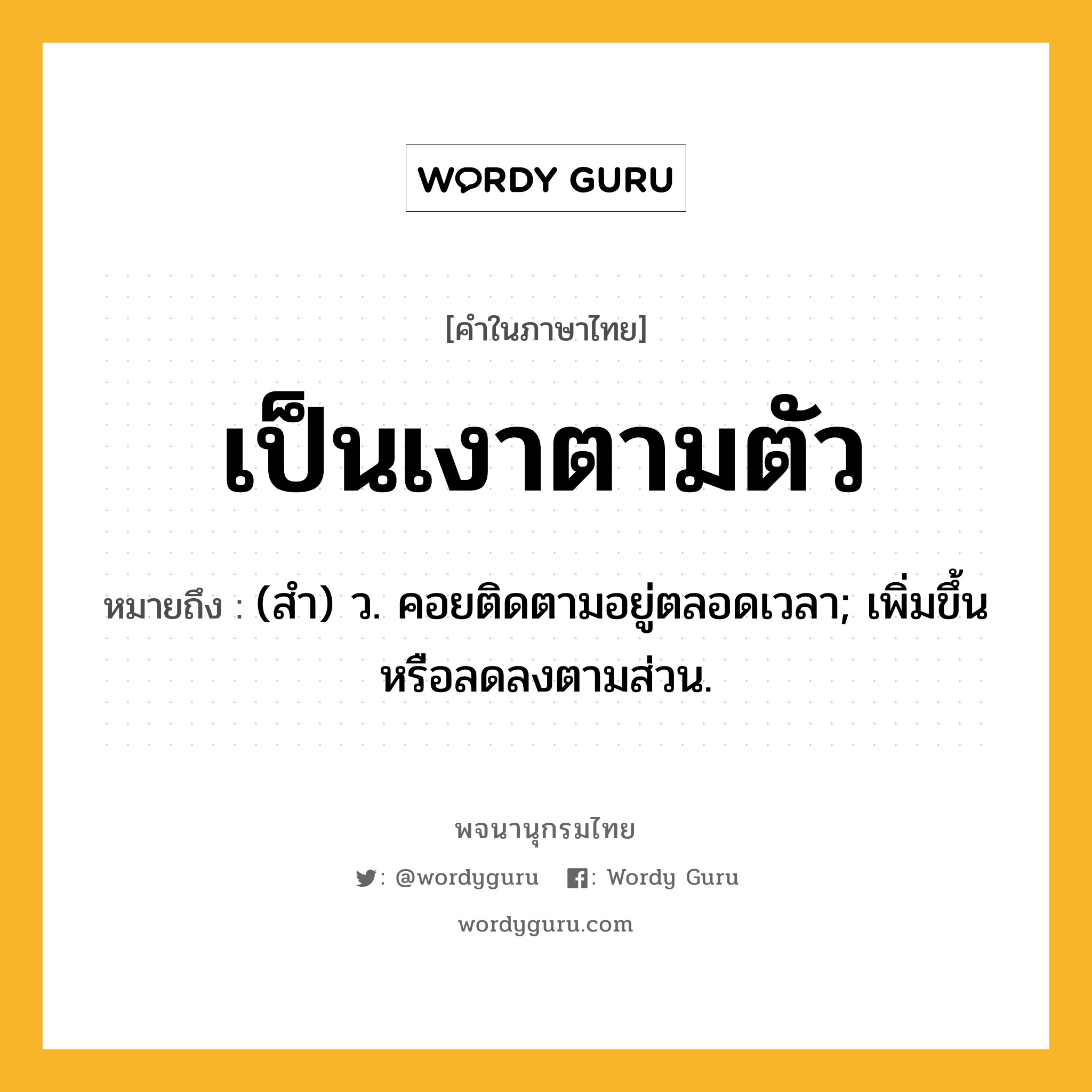 เป็นเงาตามตัว ความหมาย หมายถึงอะไร?, คำในภาษาไทย เป็นเงาตามตัว หมายถึง (สํา) ว. คอยติดตามอยู่ตลอดเวลา; เพิ่มขึ้นหรือลดลงตามส่วน.