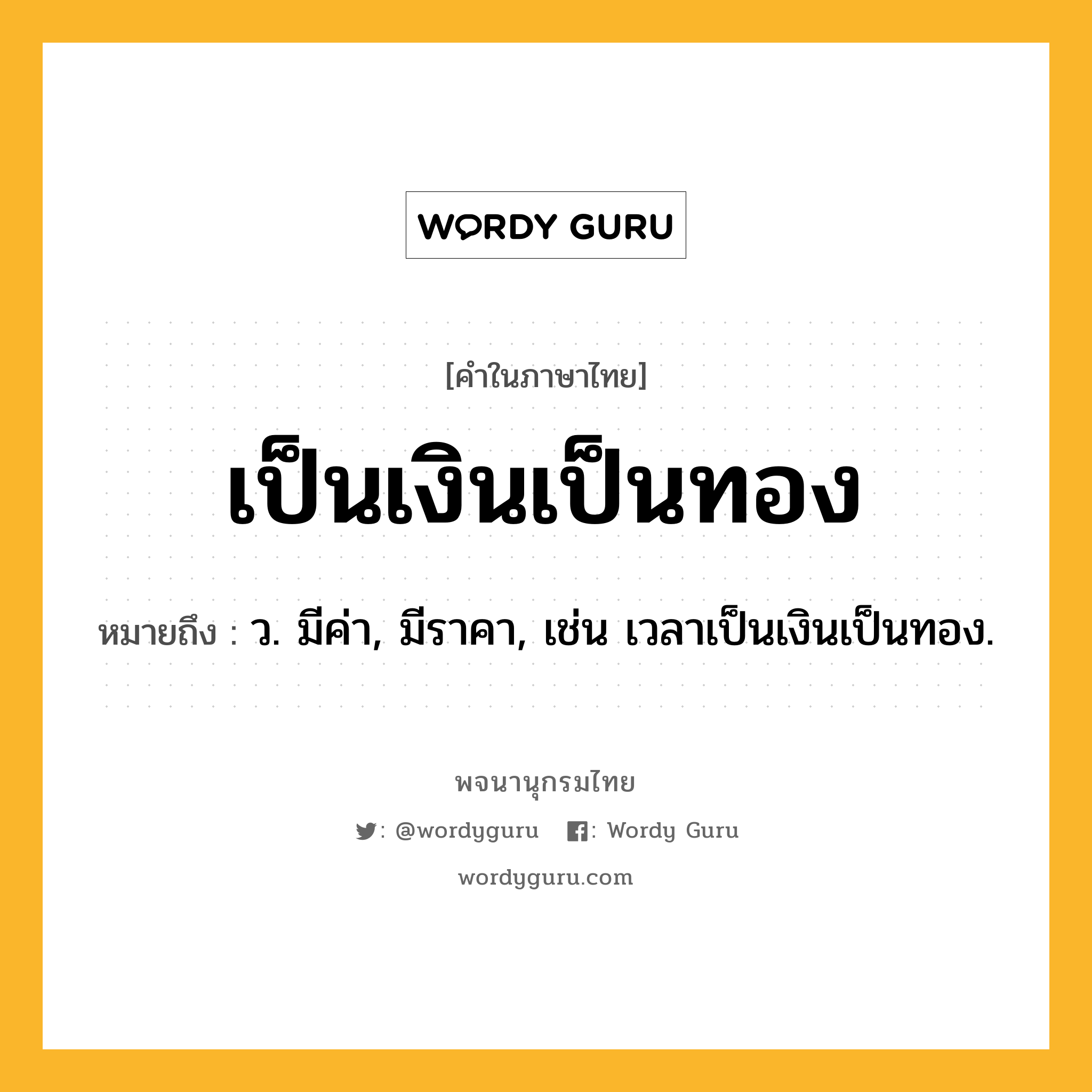 เป็นเงินเป็นทอง ความหมาย หมายถึงอะไร?, คำในภาษาไทย เป็นเงินเป็นทอง หมายถึง ว. มีค่า, มีราคา, เช่น เวลาเป็นเงินเป็นทอง.