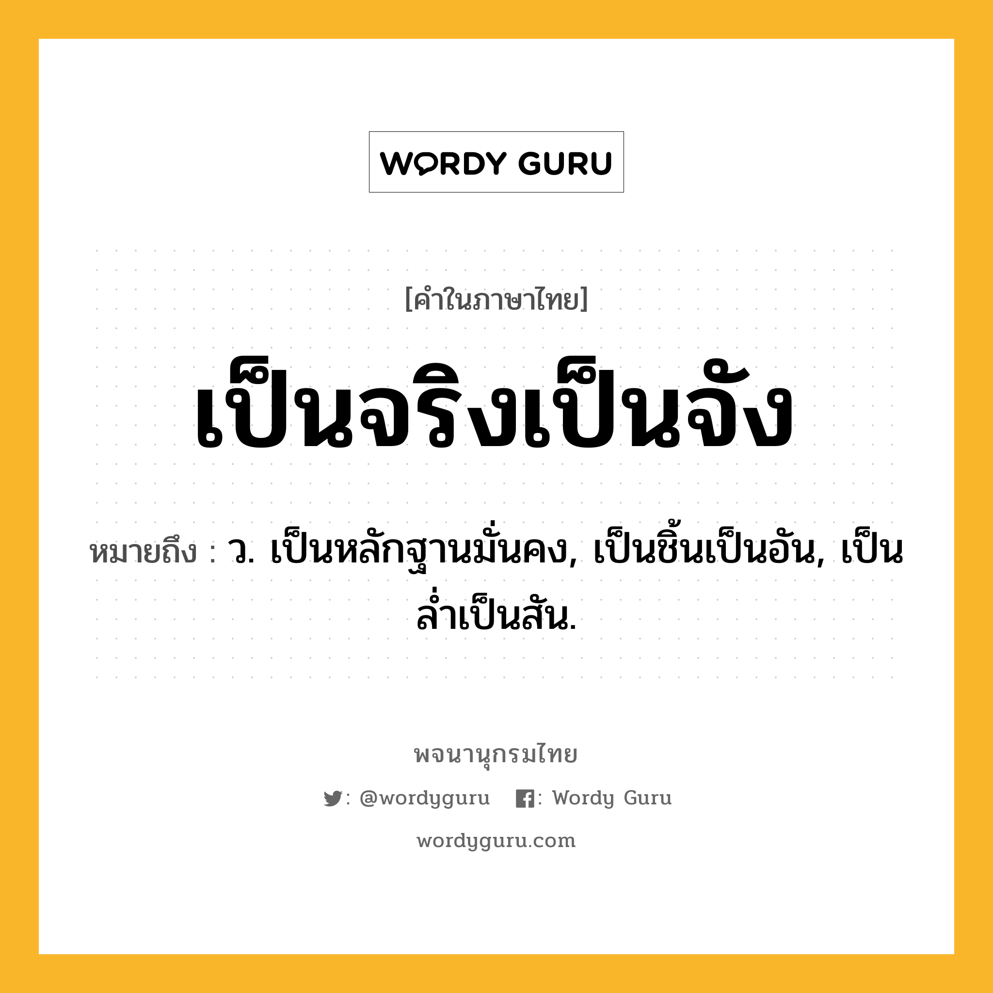 เป็นจริงเป็นจัง ความหมาย หมายถึงอะไร?, คำในภาษาไทย เป็นจริงเป็นจัง หมายถึง ว. เป็นหลักฐานมั่นคง, เป็นชิ้นเป็นอัน, เป็นลํ่าเป็นสัน.