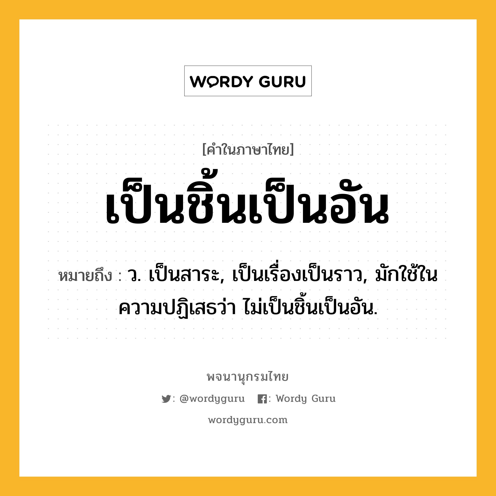 เป็นชิ้นเป็นอัน ความหมาย หมายถึงอะไร?, คำในภาษาไทย เป็นชิ้นเป็นอัน หมายถึง ว. เป็นสาระ, เป็นเรื่องเป็นราว, มักใช้ในความปฏิเสธว่า ไม่เป็นชิ้นเป็นอัน.