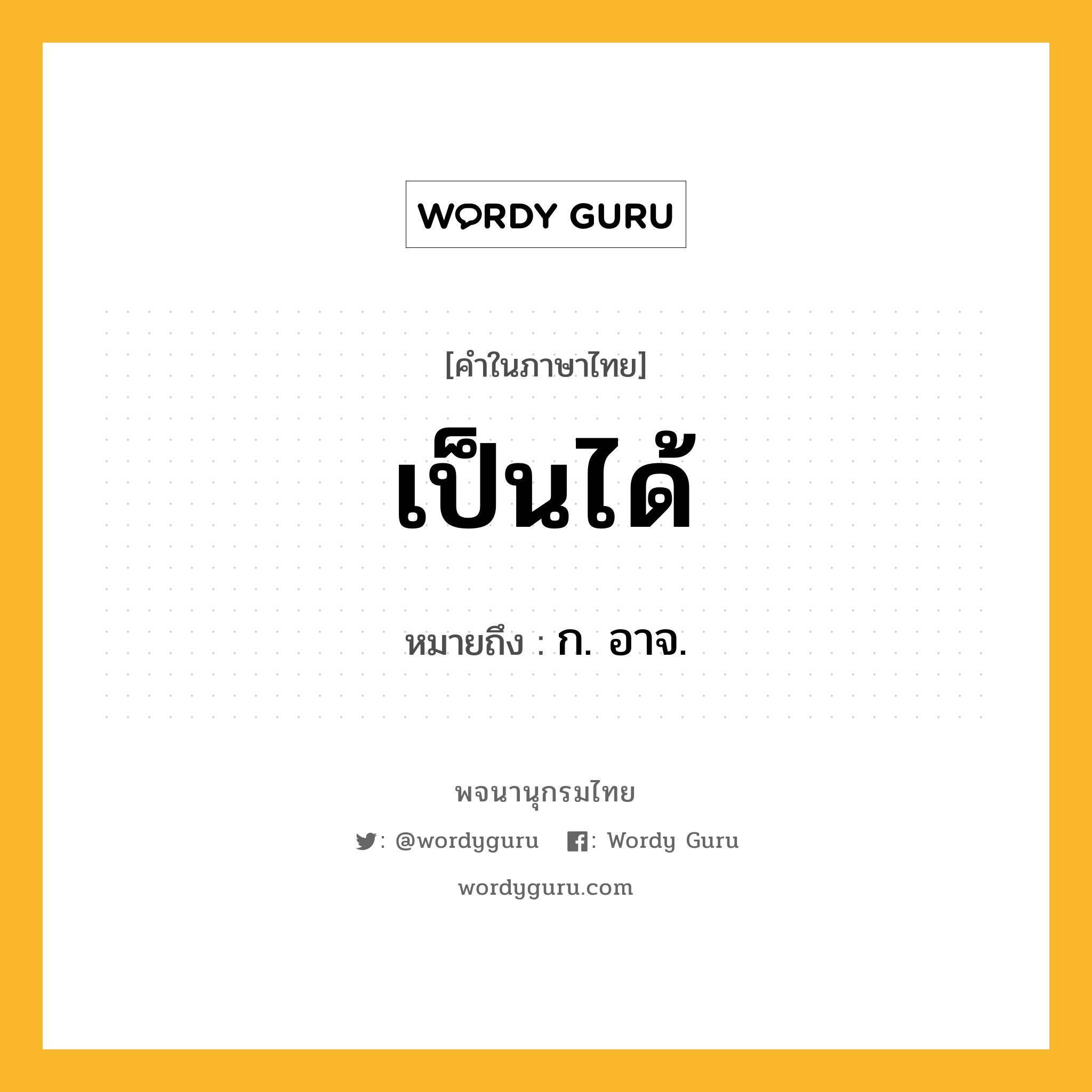 เป็นได้ ความหมาย หมายถึงอะไร?, คำในภาษาไทย เป็นได้ หมายถึง ก. อาจ.