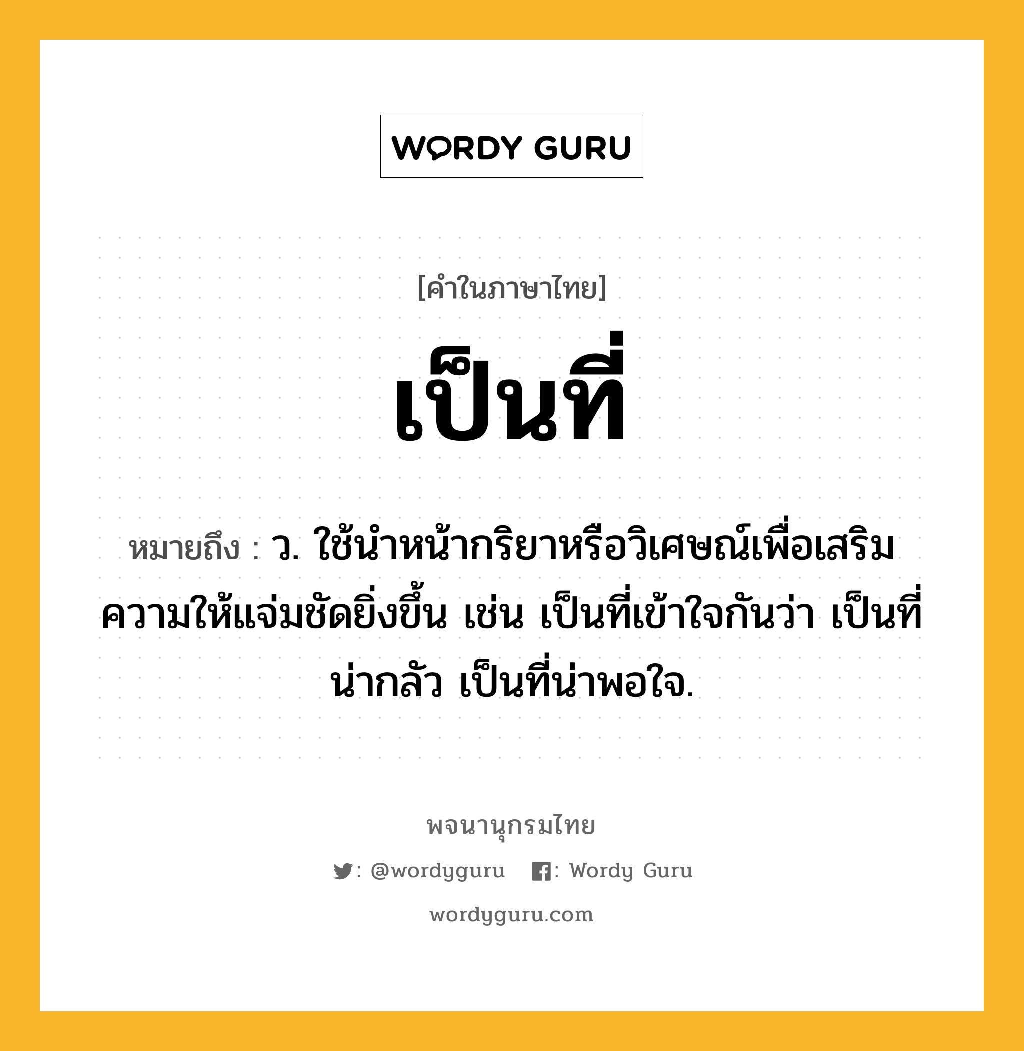 เป็นที่ ความหมาย หมายถึงอะไร?, คำในภาษาไทย เป็นที่ หมายถึง ว. ใช้นำหน้ากริยาหรือวิเศษณ์เพื่อเสริมความให้แจ่มชัดยิ่งขึ้น เช่น เป็นที่เข้าใจกันว่า เป็นที่น่ากลัว เป็นที่น่าพอใจ.