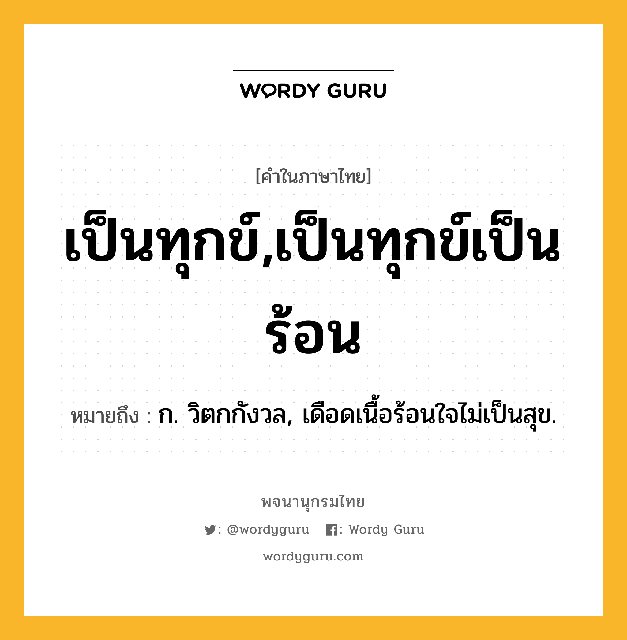 เป็นทุกข์,เป็นทุกข์เป็นร้อน ความหมาย หมายถึงอะไร?, คำในภาษาไทย เป็นทุกข์,เป็นทุกข์เป็นร้อน หมายถึง ก. วิตกกังวล, เดือดเนื้อร้อนใจไม่เป็นสุข.