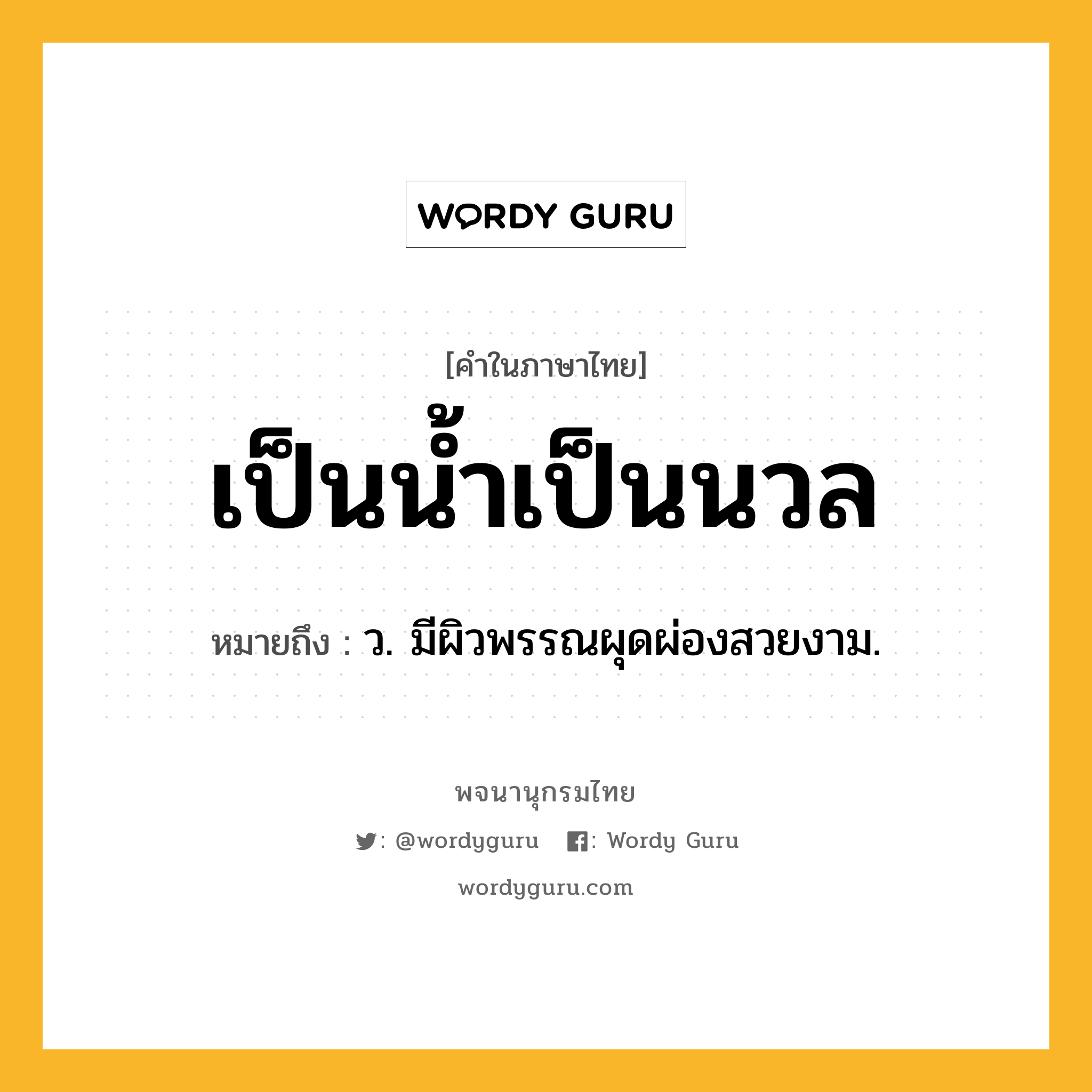 เป็นน้ำเป็นนวล ความหมาย หมายถึงอะไร?, คำในภาษาไทย เป็นน้ำเป็นนวล หมายถึง ว. มีผิวพรรณผุดผ่องสวยงาม.