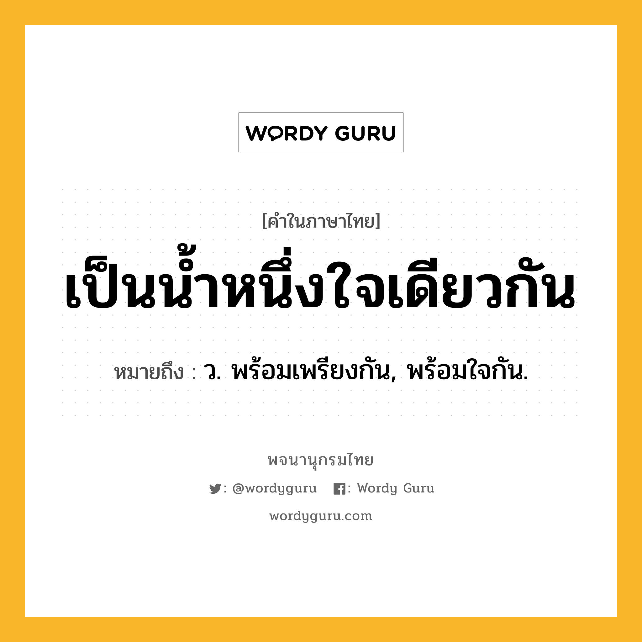 เป็นน้ำหนึ่งใจเดียวกัน ความหมาย หมายถึงอะไร?, คำในภาษาไทย เป็นน้ำหนึ่งใจเดียวกัน หมายถึง ว. พร้อมเพรียงกัน, พร้อมใจกัน.