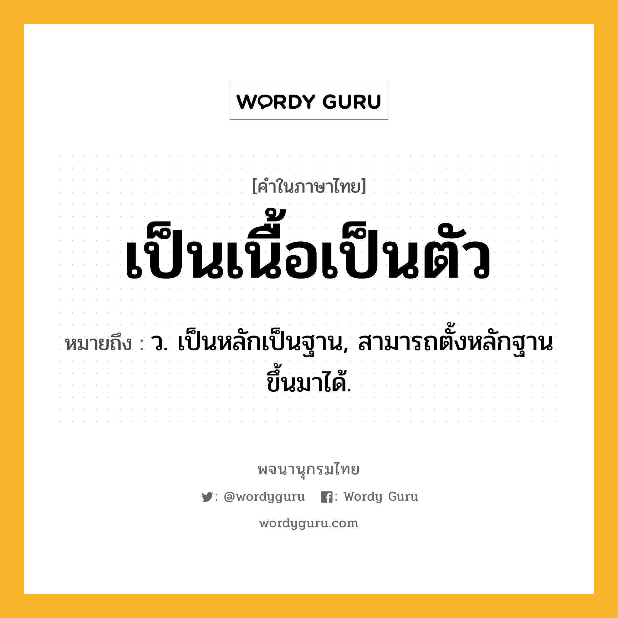 เป็นเนื้อเป็นตัว ความหมาย หมายถึงอะไร?, คำในภาษาไทย เป็นเนื้อเป็นตัว หมายถึง ว. เป็นหลักเป็นฐาน, สามารถตั้งหลักฐานขึ้นมาได้.