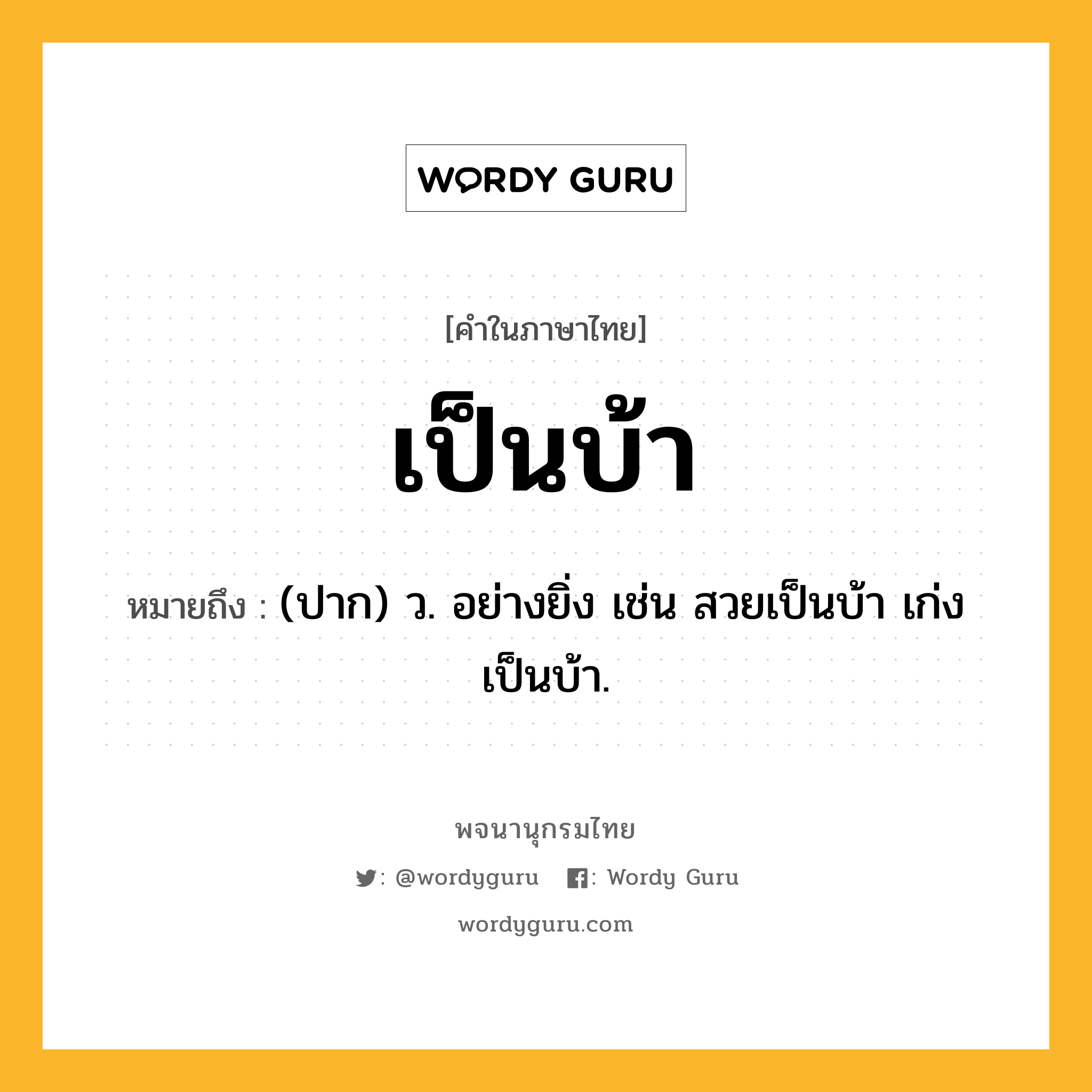 เป็นบ้า ความหมาย หมายถึงอะไร?, คำในภาษาไทย เป็นบ้า หมายถึง (ปาก) ว. อย่างยิ่ง เช่น สวยเป็นบ้า เก่งเป็นบ้า.