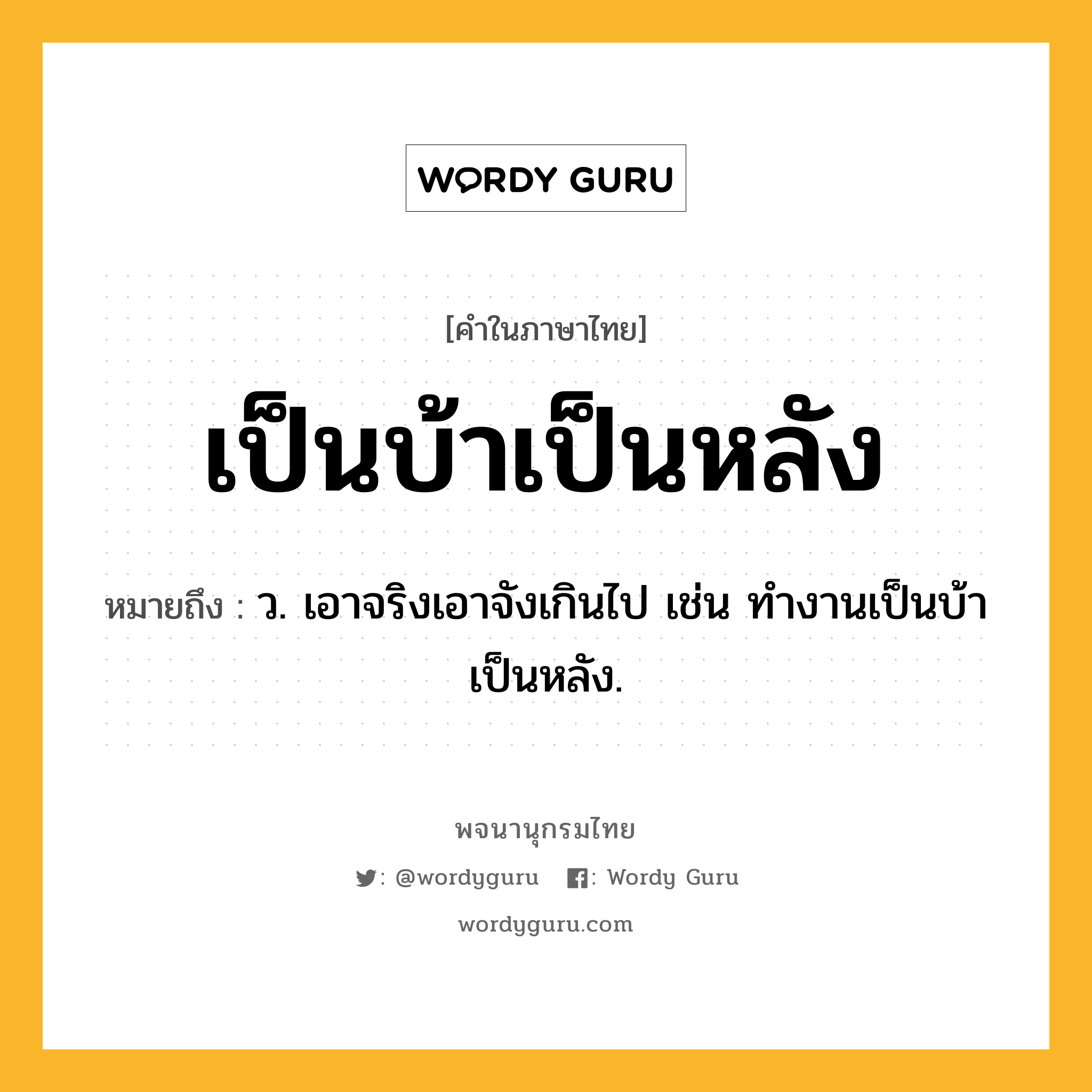 เป็นบ้าเป็นหลัง ความหมาย หมายถึงอะไร?, คำในภาษาไทย เป็นบ้าเป็นหลัง หมายถึง ว. เอาจริงเอาจังเกินไป เช่น ทํางานเป็นบ้าเป็นหลัง.