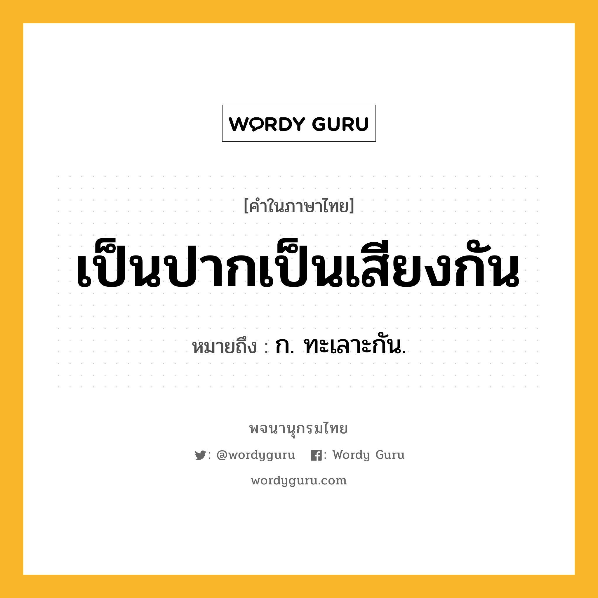 เป็นปากเป็นเสียงกัน ความหมาย หมายถึงอะไร?, คำในภาษาไทย เป็นปากเป็นเสียงกัน หมายถึง ก. ทะเลาะกัน.