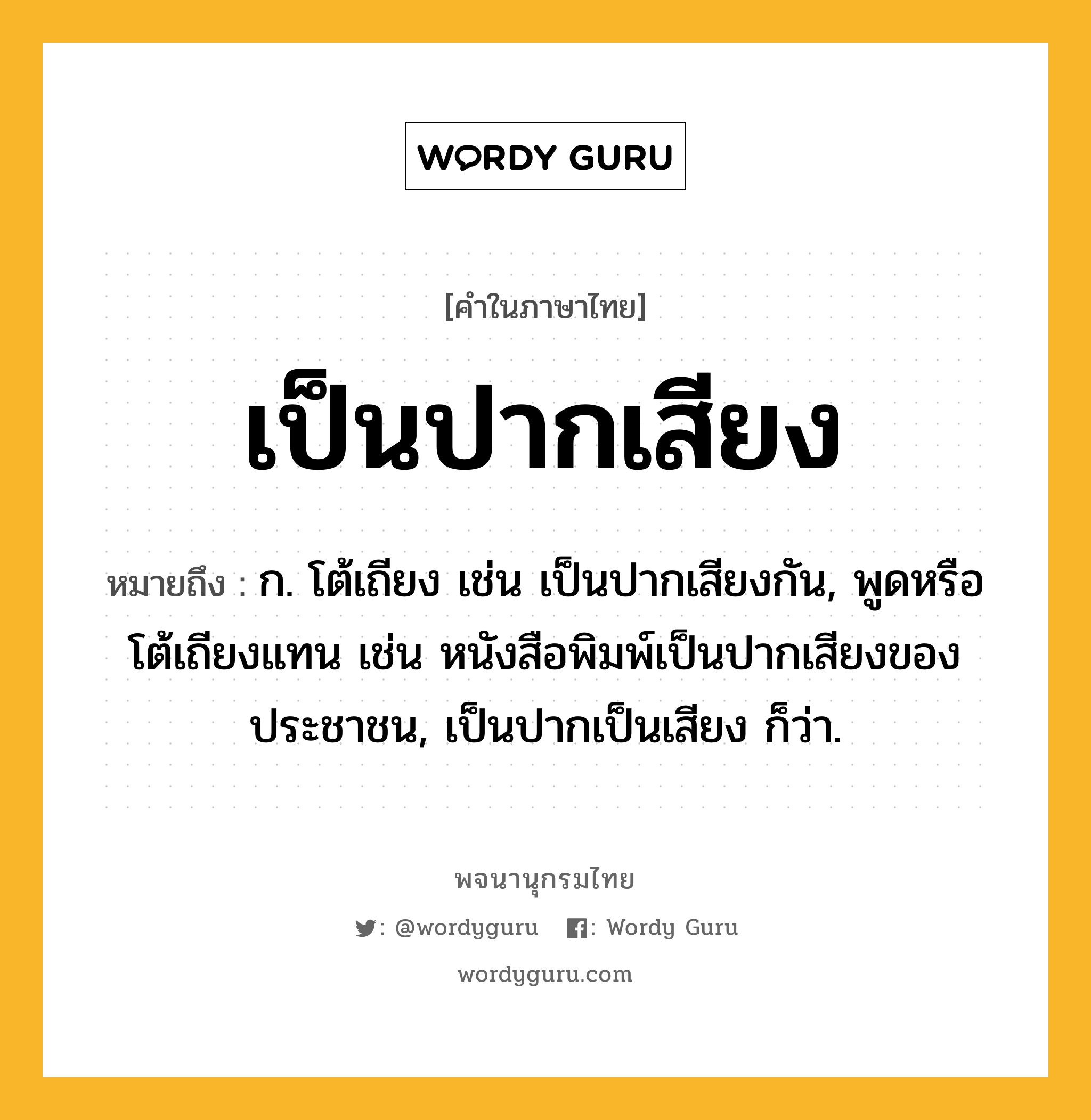 เป็นปากเสียง ความหมาย หมายถึงอะไร?, คำในภาษาไทย เป็นปากเสียง หมายถึง ก. โต้เถียง เช่น เป็นปากเสียงกัน, พูดหรือโต้เถียงแทน เช่น หนังสือพิมพ์เป็นปากเสียงของประชาชน, เป็นปากเป็นเสียง ก็ว่า.