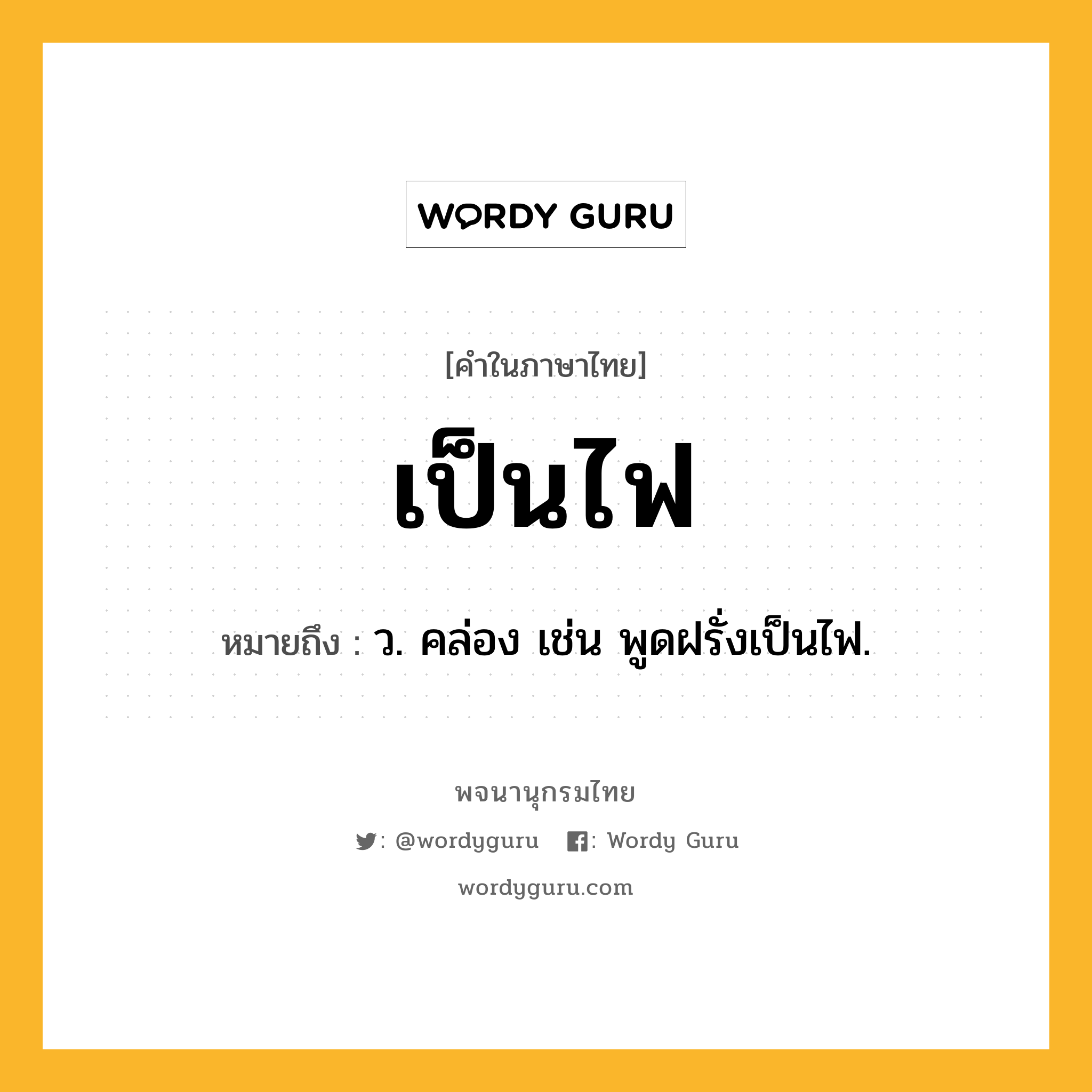 เป็นไฟ ความหมาย หมายถึงอะไร?, คำในภาษาไทย เป็นไฟ หมายถึง ว. คล่อง เช่น พูดฝรั่งเป็นไฟ.