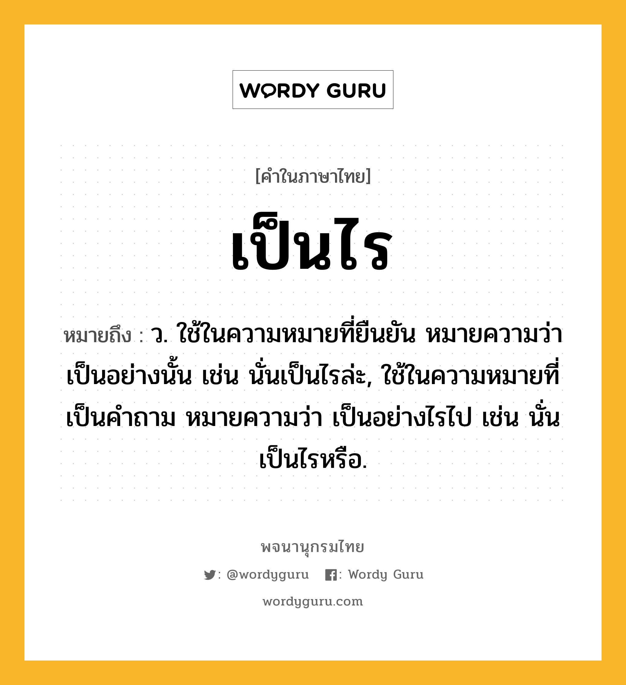 เป็นไร ความหมาย หมายถึงอะไร?, คำในภาษาไทย เป็นไร หมายถึง ว. ใช้ในความหมายที่ยืนยัน หมายความว่า เป็นอย่างนั้น เช่น นั่นเป็นไรล่ะ, ใช้ในความหมายที่เป็นคําถาม หมายความว่า เป็นอย่างไรไป เช่น นั่นเป็นไรหรือ.