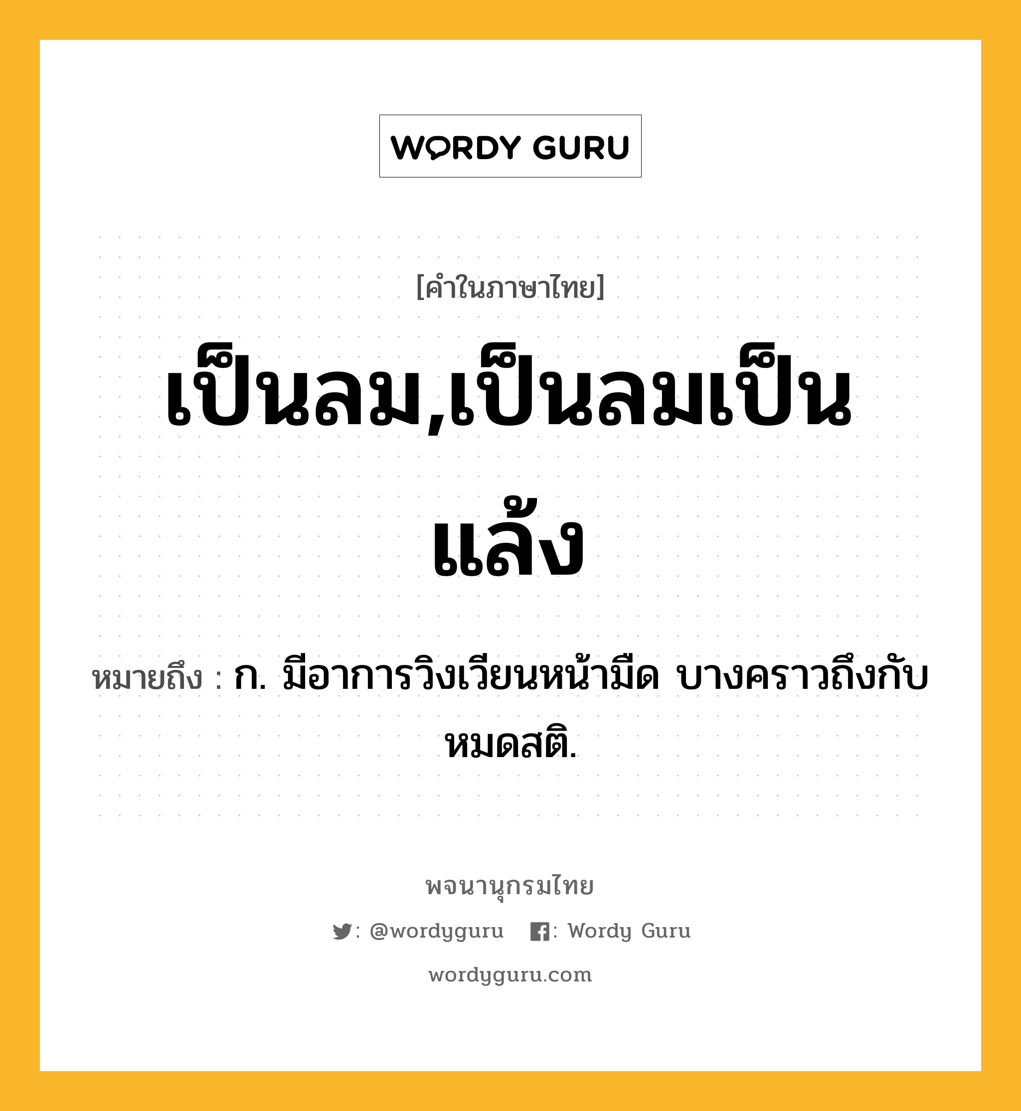 เป็นลม,เป็นลมเป็นแล้ง ความหมาย หมายถึงอะไร?, คำในภาษาไทย เป็นลม,เป็นลมเป็นแล้ง หมายถึง ก. มีอาการวิงเวียนหน้ามืด บางคราวถึงกับหมดสติ.