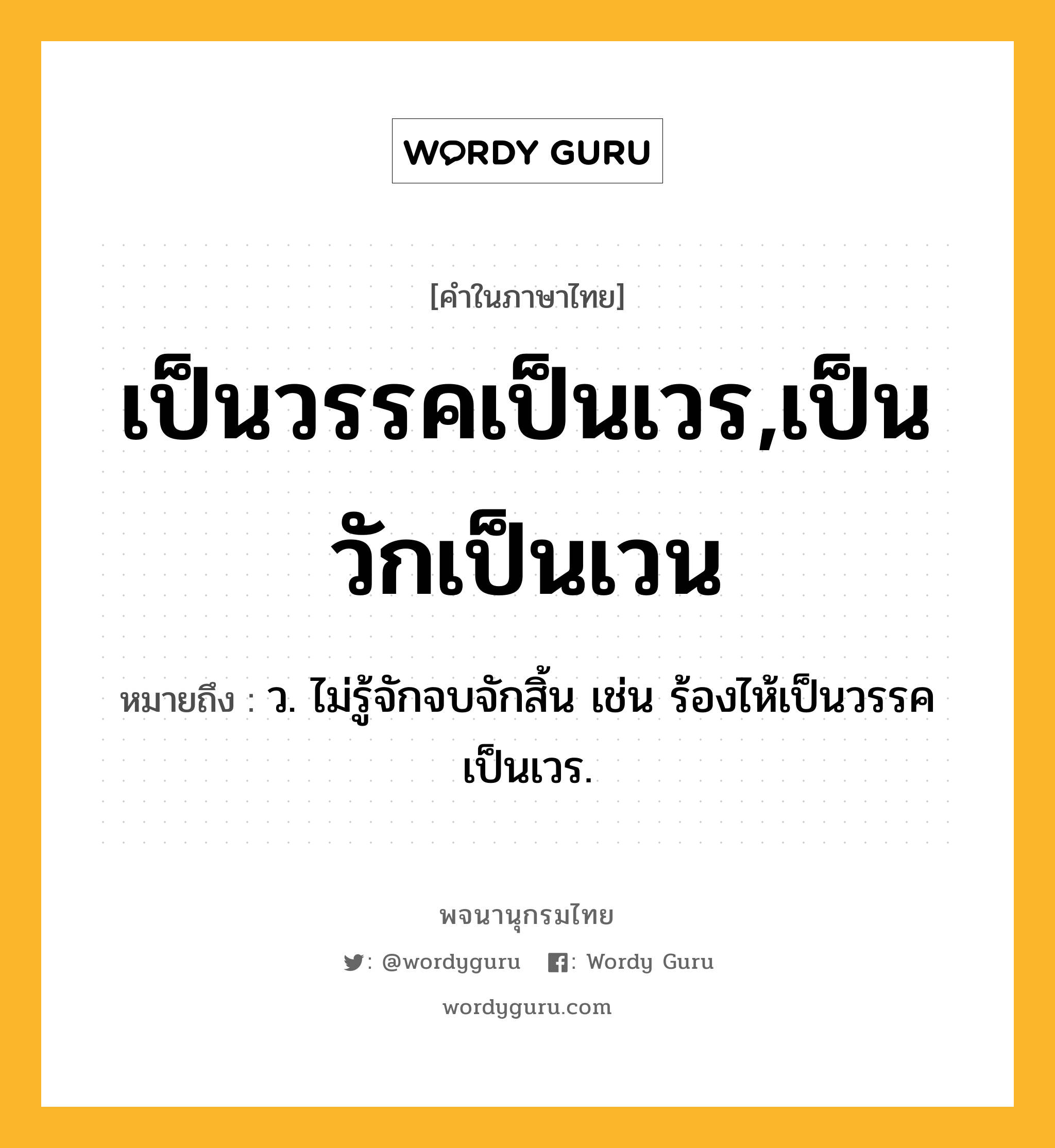 เป็นวรรคเป็นเวร,เป็นวักเป็นเวน ความหมาย หมายถึงอะไร?, คำในภาษาไทย เป็นวรรคเป็นเวร,เป็นวักเป็นเวน หมายถึง ว. ไม่รู้จักจบจักสิ้น เช่น ร้องไห้เป็นวรรคเป็นเวร.