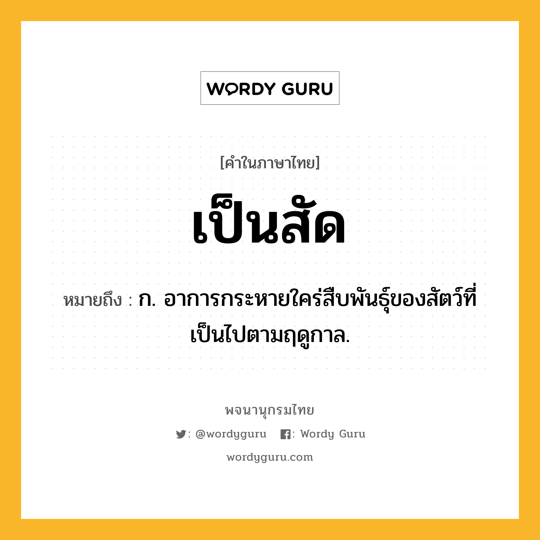 เป็นสัด ความหมาย หมายถึงอะไร?, คำในภาษาไทย เป็นสัด หมายถึง ก. อาการกระหายใคร่สืบพันธุ์ของสัตว์ที่เป็นไปตามฤดูกาล.