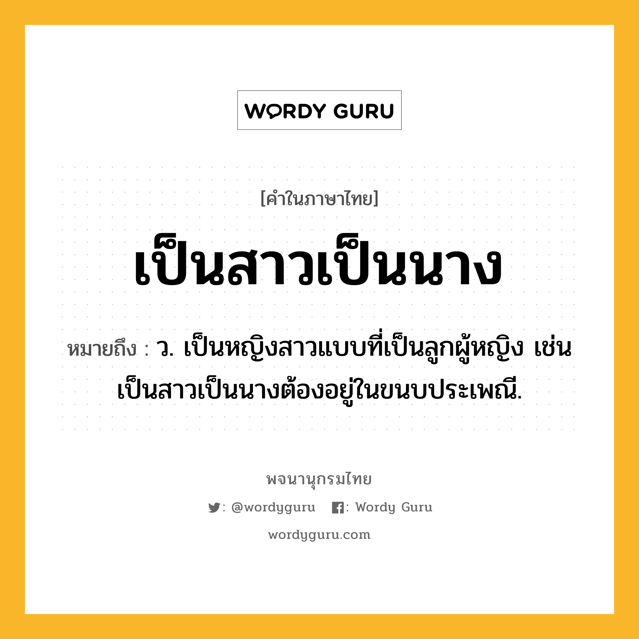 เป็นสาวเป็นนาง ความหมาย หมายถึงอะไร?, คำในภาษาไทย เป็นสาวเป็นนาง หมายถึง ว. เป็นหญิงสาวแบบที่เป็นลูกผู้หญิง เช่น เป็นสาวเป็นนางต้องอยู่ในขนบประเพณี.