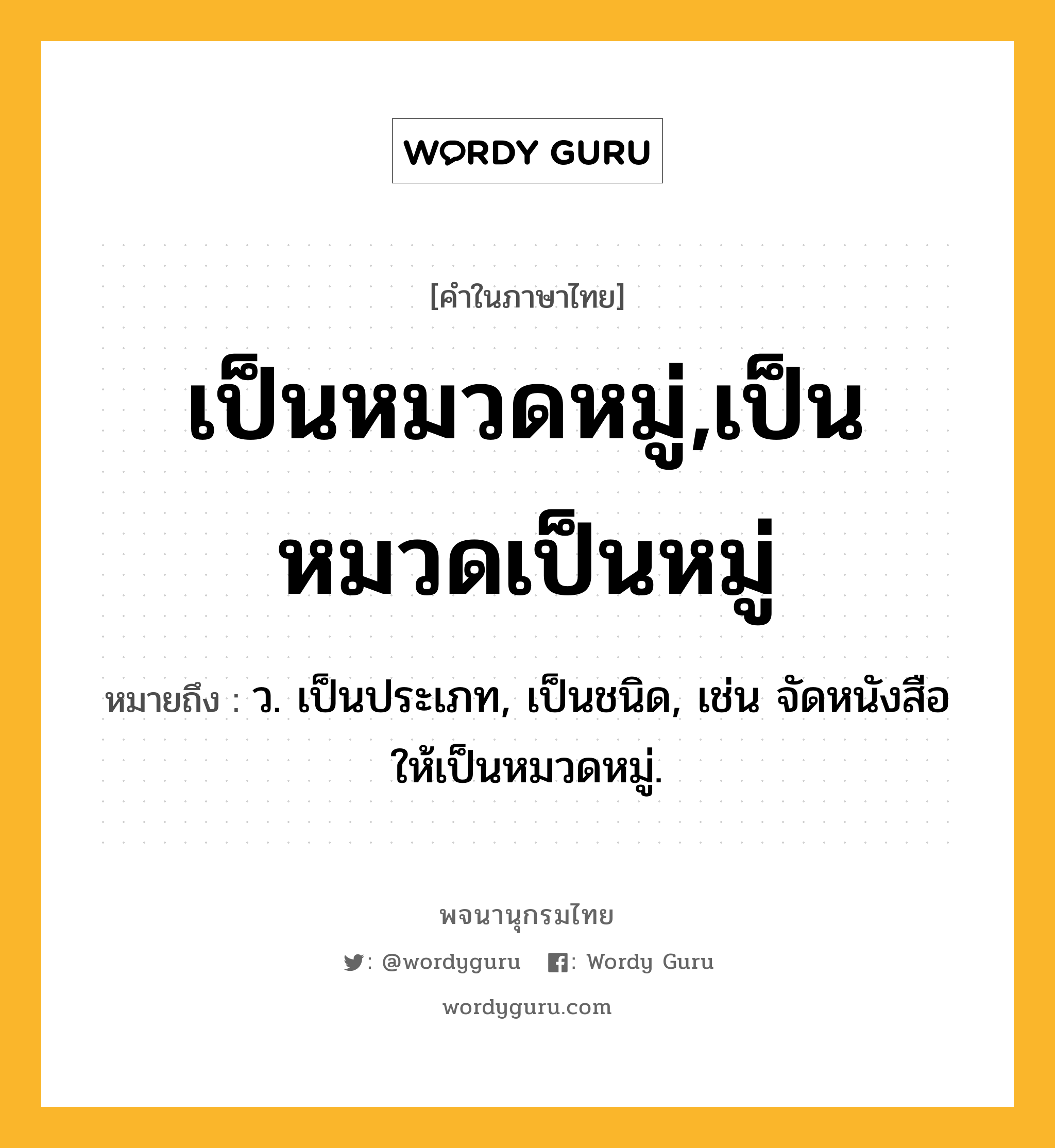 เป็นหมวดหมู่,เป็นหมวดเป็นหมู่ ความหมาย หมายถึงอะไร?, คำในภาษาไทย เป็นหมวดหมู่,เป็นหมวดเป็นหมู่ หมายถึง ว. เป็นประเภท, เป็นชนิด, เช่น จัดหนังสือให้เป็นหมวดหมู่.