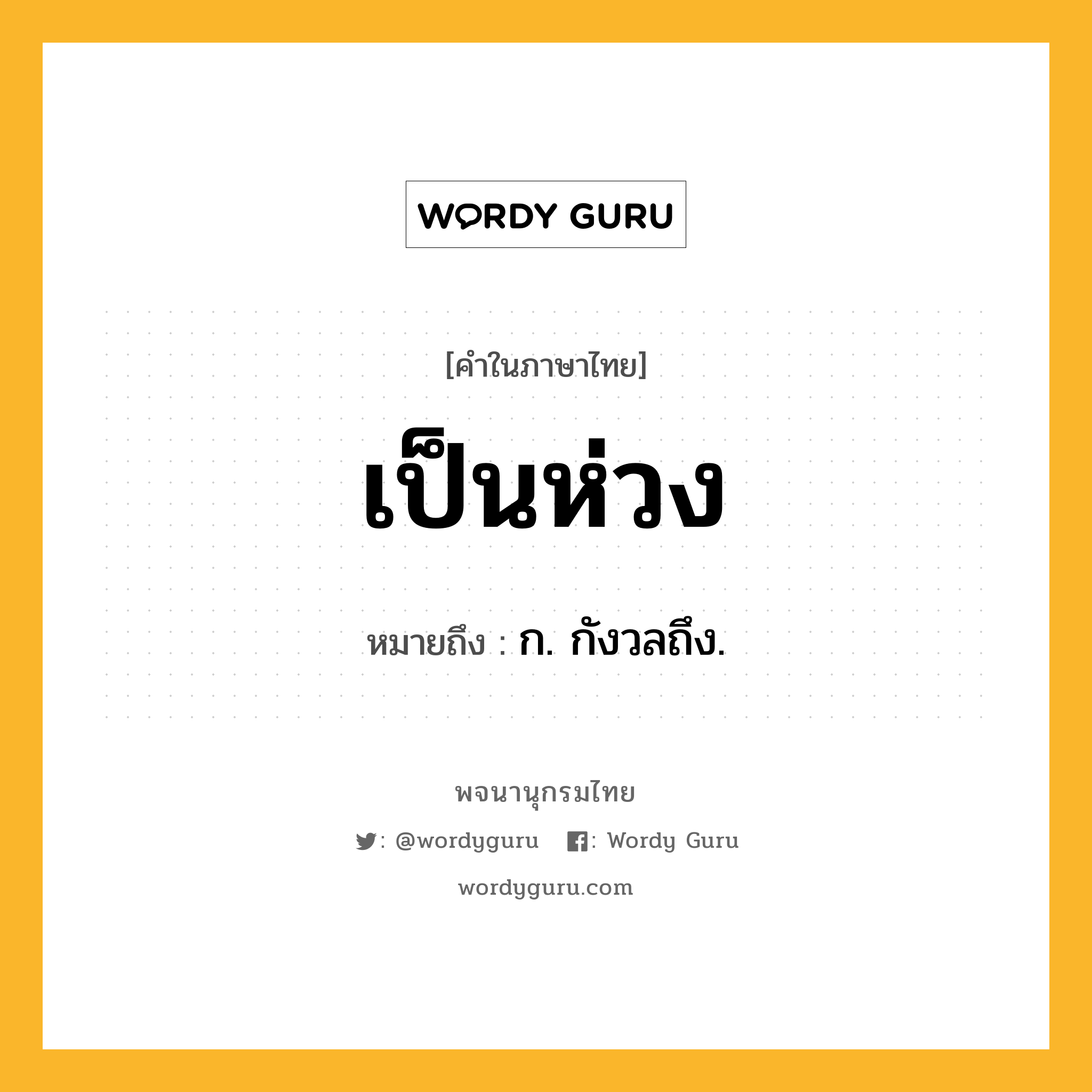 เป็นห่วง ความหมาย หมายถึงอะไร?, คำในภาษาไทย เป็นห่วง หมายถึง ก. กังวลถึง.