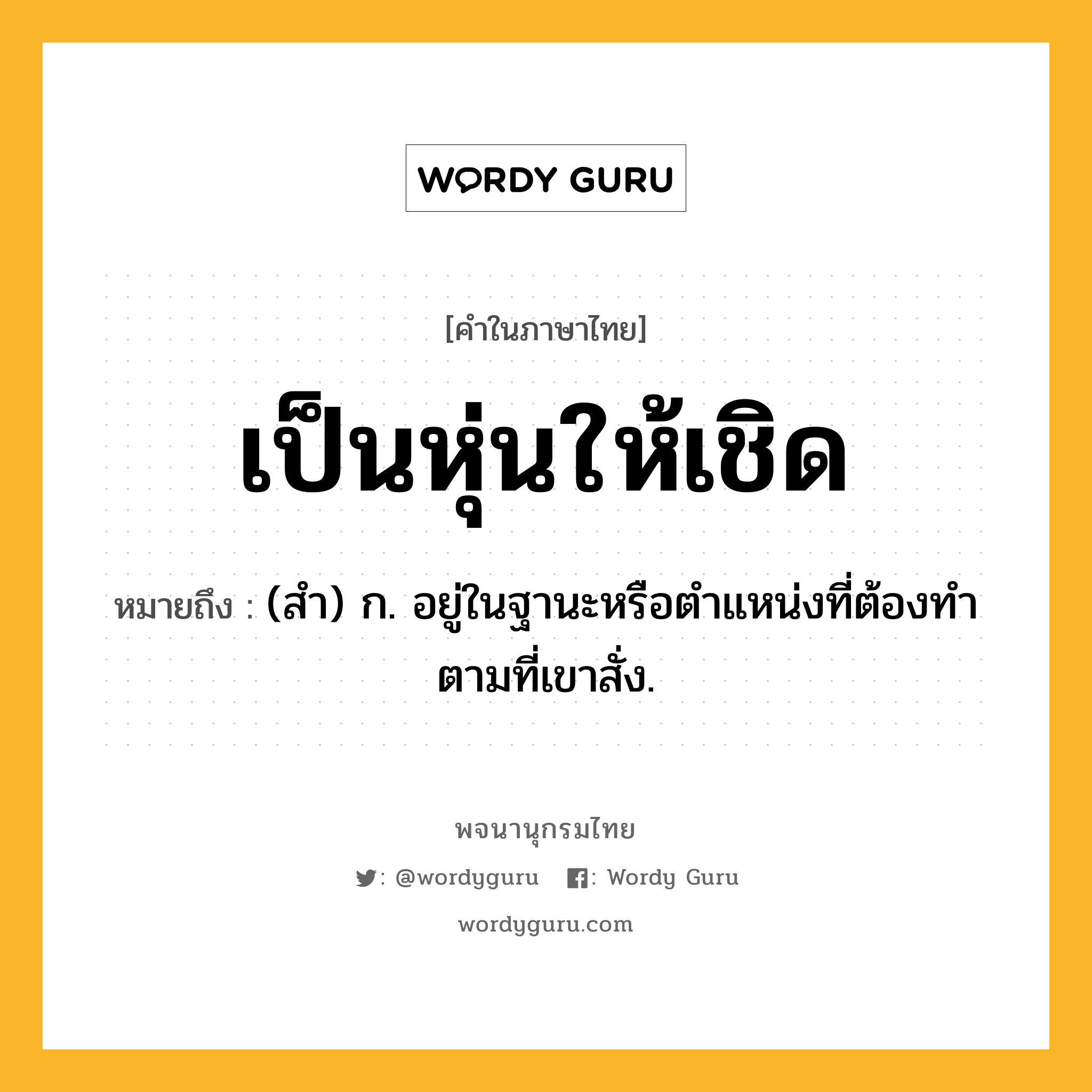 เป็นหุ่นให้เชิด ความหมาย หมายถึงอะไร?, คำในภาษาไทย เป็นหุ่นให้เชิด หมายถึง (สํา) ก. อยู่ในฐานะหรือตําแหน่งที่ต้องทําตามที่เขาสั่ง.