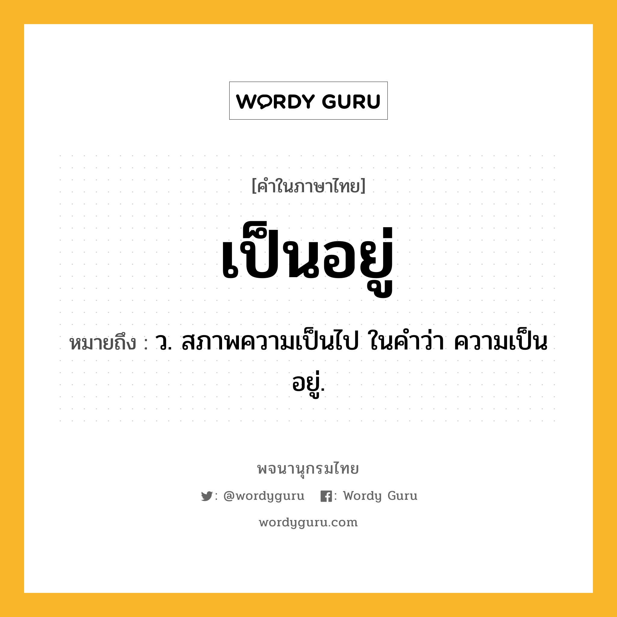 เป็นอยู่ ความหมาย หมายถึงอะไร?, คำในภาษาไทย เป็นอยู่ หมายถึง ว. สภาพความเป็นไป ในคำว่า ความเป็นอยู่.