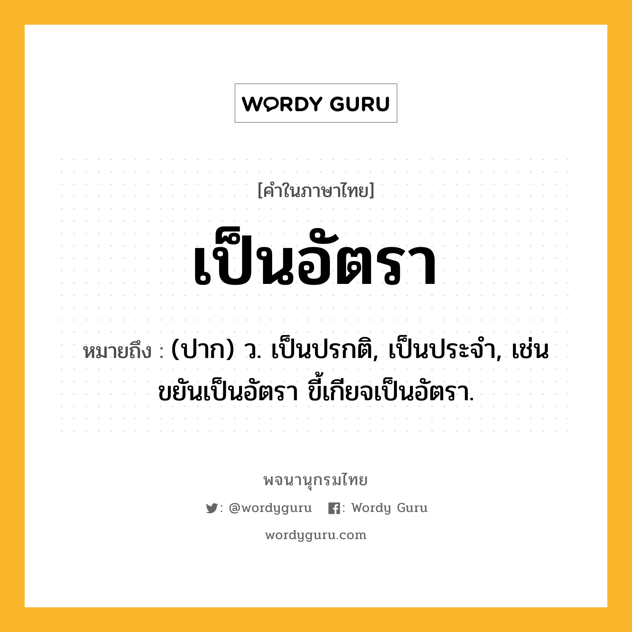 เป็นอัตรา ความหมาย หมายถึงอะไร?, คำในภาษาไทย เป็นอัตรา หมายถึง (ปาก) ว. เป็นปรกติ, เป็นประจำ, เช่น ขยันเป็นอัตรา ขี้เกียจเป็นอัตรา.