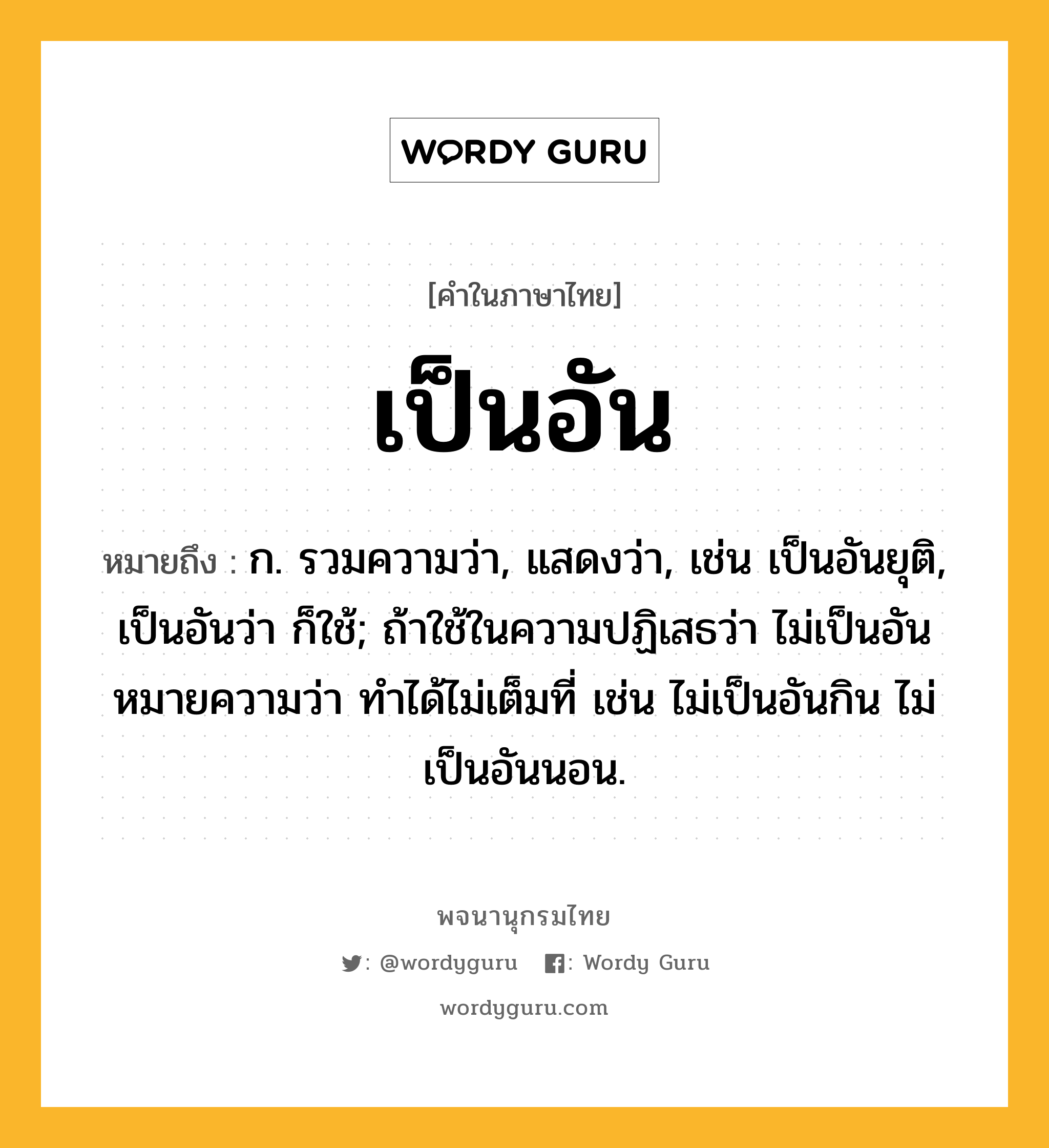 เป็นอัน ความหมาย หมายถึงอะไร?, คำในภาษาไทย เป็นอัน หมายถึง ก. รวมความว่า, แสดงว่า, เช่น เป็นอันยุติ, เป็นอันว่า ก็ใช้; ถ้าใช้ในความปฏิเสธว่า ไม่เป็นอัน หมายความว่า ทําได้ไม่เต็มที่ เช่น ไม่เป็นอันกิน ไม่เป็นอันนอน.