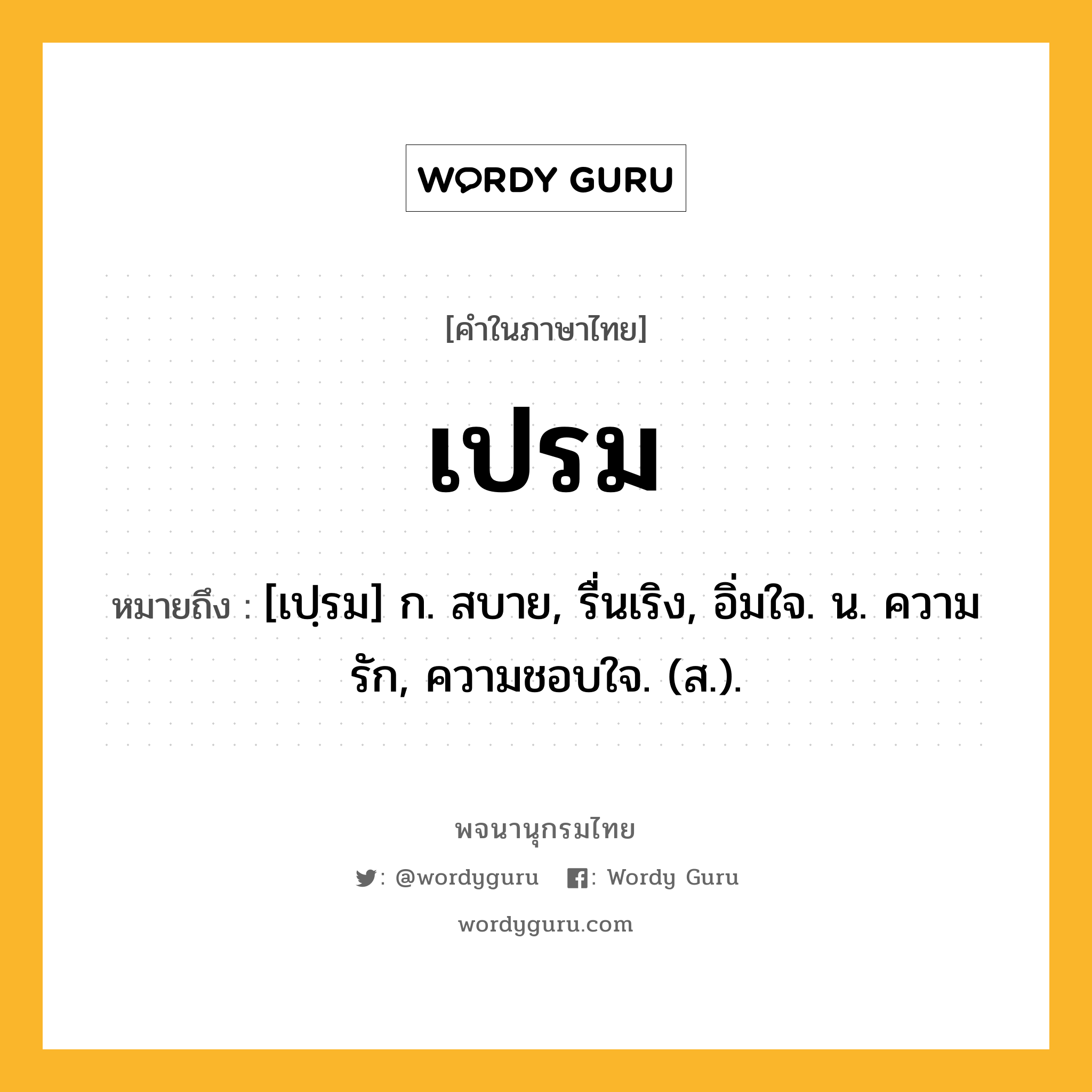 เปรม ความหมาย หมายถึงอะไร?, คำในภาษาไทย เปรม หมายถึง [เปฺรม] ก. สบาย, รื่นเริง, อิ่มใจ. น. ความรัก, ความชอบใจ. (ส.).