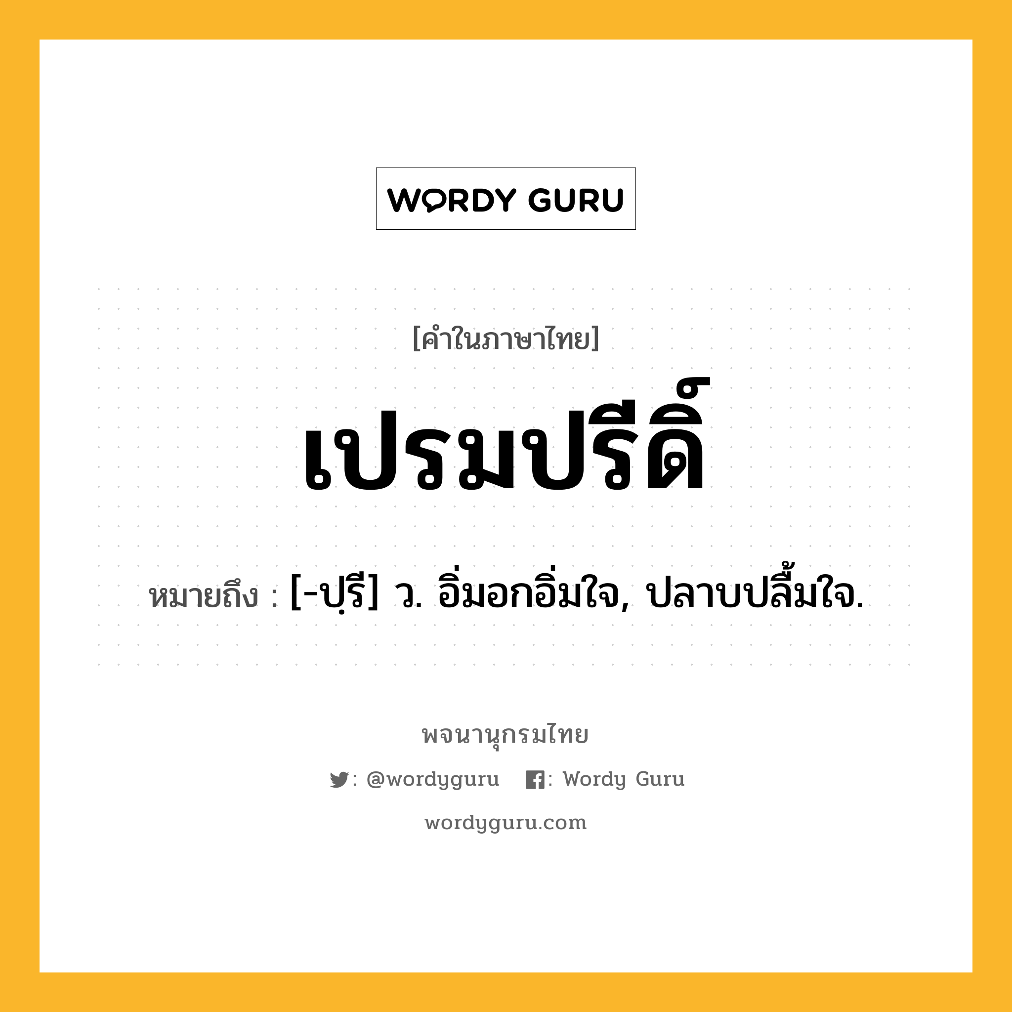 เปรมปรีดิ์ ความหมาย หมายถึงอะไร?, คำในภาษาไทย เปรมปรีดิ์ หมายถึง [-ปฺรี] ว. อิ่มอกอิ่มใจ, ปลาบปลื้มใจ.