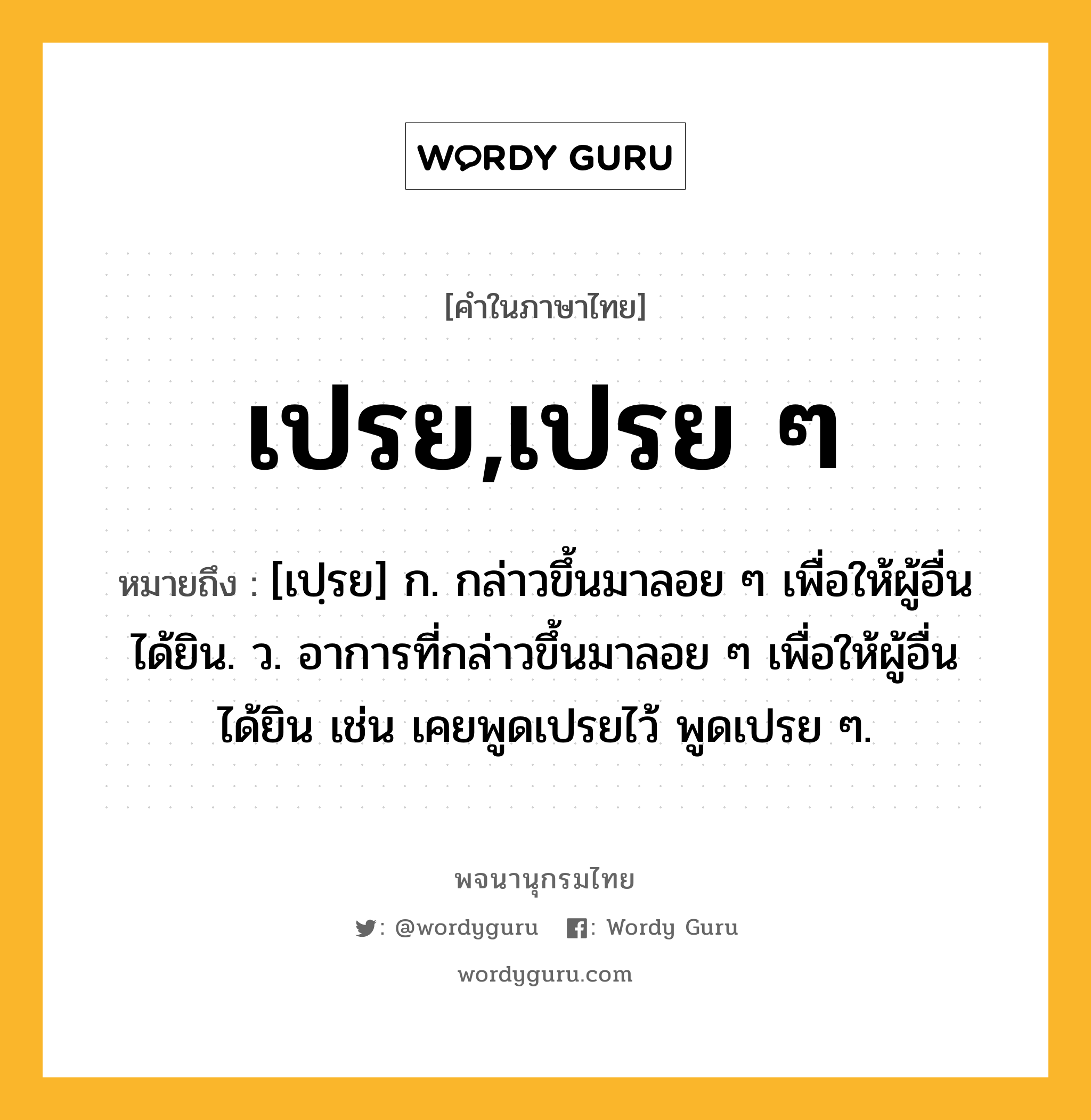 เปรย,เปรย ๆ ความหมาย หมายถึงอะไร?, คำในภาษาไทย เปรย,เปรย ๆ หมายถึง [เปฺรย] ก. กล่าวขึ้นมาลอย ๆ เพื่อให้ผู้อื่นได้ยิน. ว. อาการที่กล่าวขึ้นมาลอย ๆ เพื่อให้ผู้อื่นได้ยิน เช่น เคยพูดเปรยไว้ พูดเปรย ๆ.