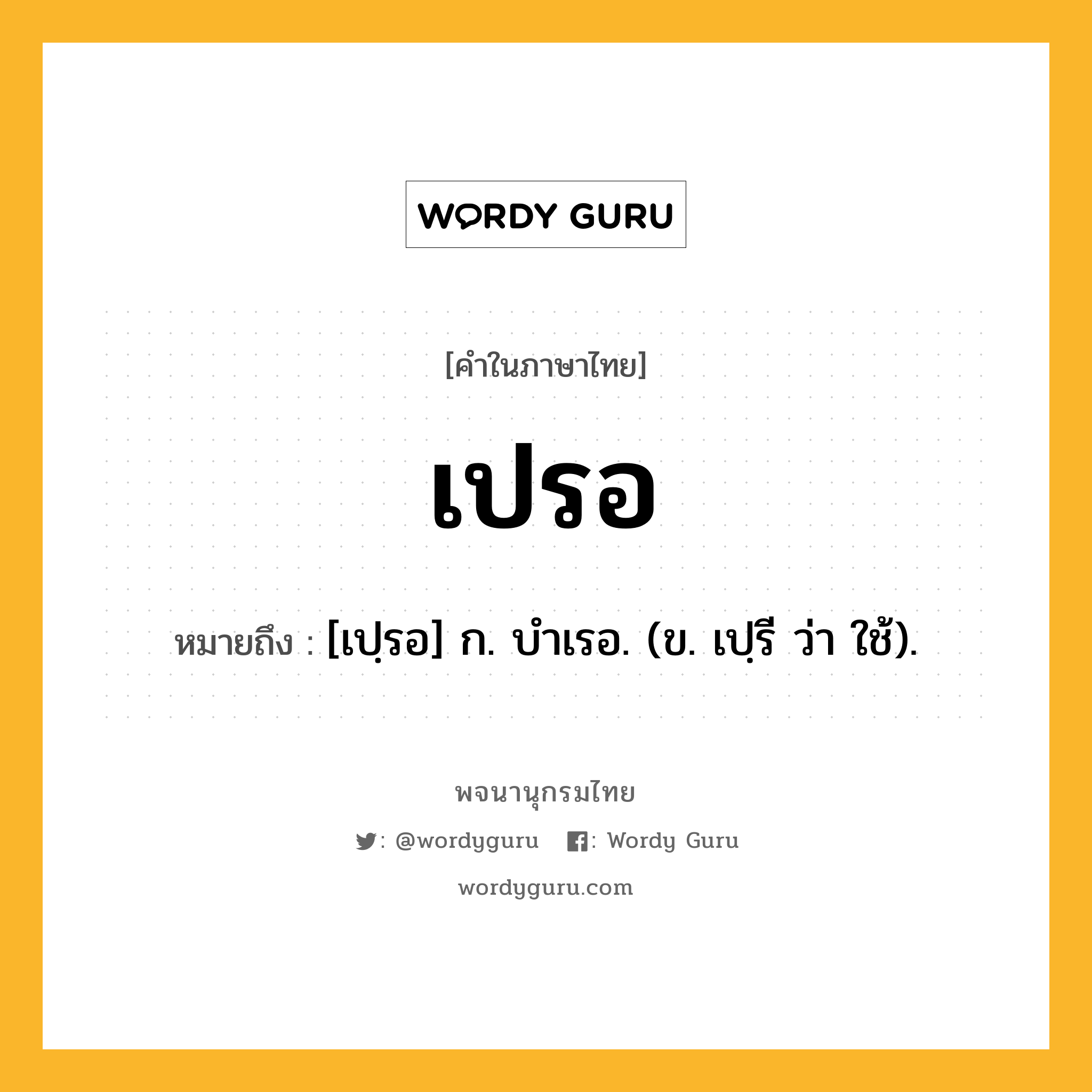 เปรอ ความหมาย หมายถึงอะไร?, คำในภาษาไทย เปรอ หมายถึง [เปฺรอ] ก. บําเรอ. (ข. เปฺรี ว่า ใช้).