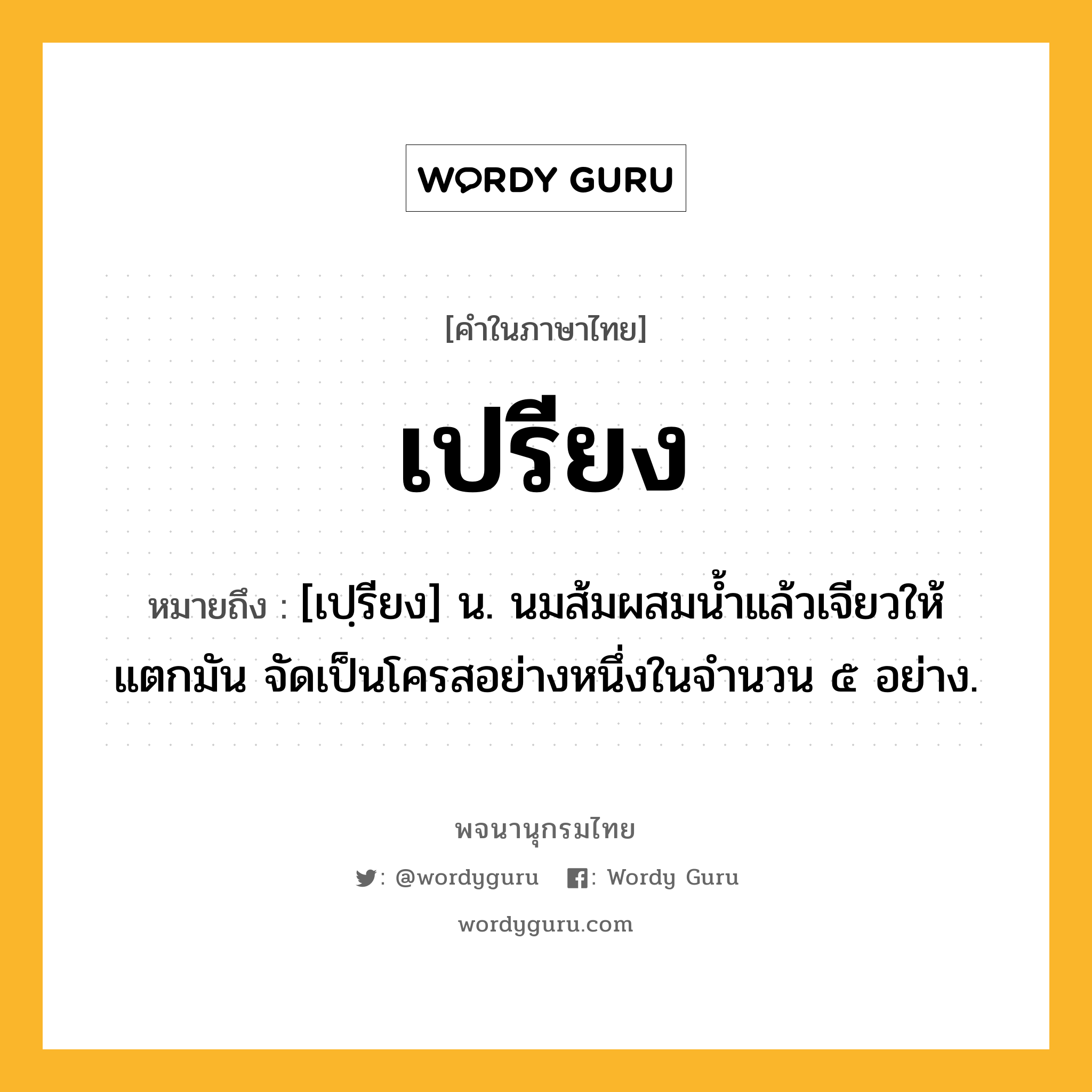 เปรียง ความหมาย หมายถึงอะไร?, คำในภาษาไทย เปรียง หมายถึง [เปฺรียง] น. นมส้มผสมนํ้าแล้วเจียวให้แตกมัน จัดเป็นโครสอย่างหนึ่งในจํานวน ๕ อย่าง.