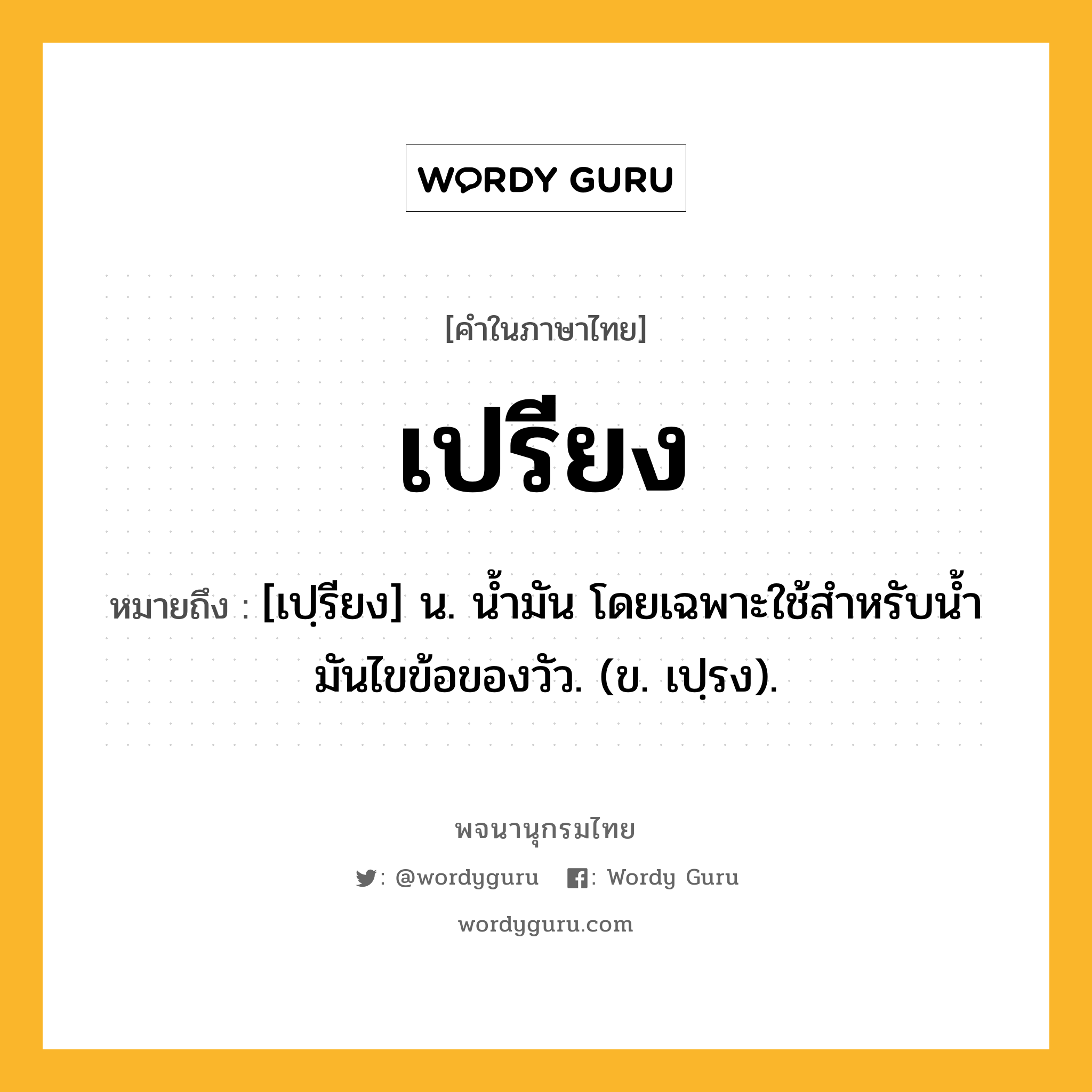 เปรียง ความหมาย หมายถึงอะไร?, คำในภาษาไทย เปรียง หมายถึง [เปฺรียง] น. นํ้ามัน โดยเฉพาะใช้สําหรับนํ้ามันไขข้อของวัว. (ข. เปฺรง).