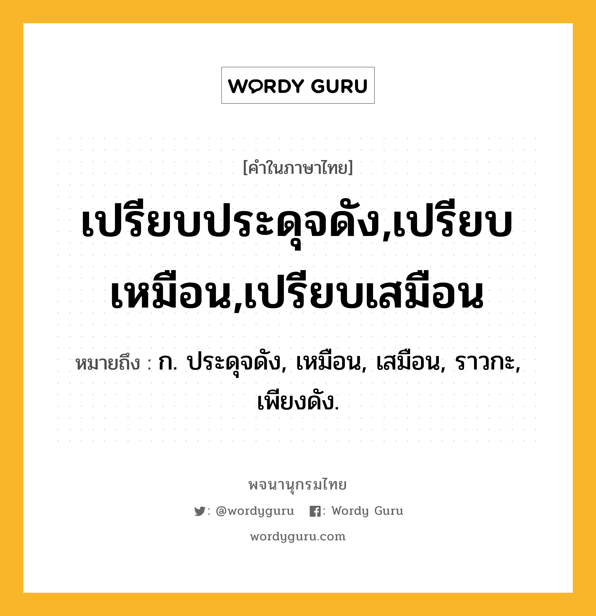 เปรียบประดุจดัง,เปรียบเหมือน,เปรียบเสมือน ความหมาย หมายถึงอะไร?, คำในภาษาไทย เปรียบประดุจดัง,เปรียบเหมือน,เปรียบเสมือน หมายถึง ก. ประดุจดัง, เหมือน, เสมือน, ราวกะ, เพียงดัง.