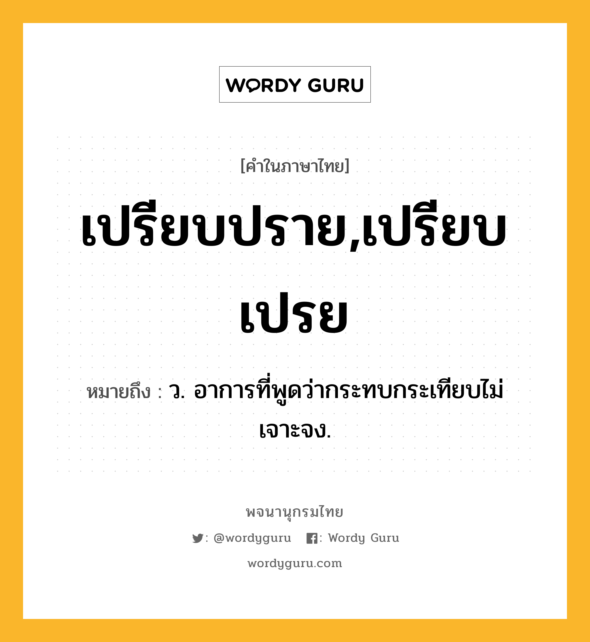 เปรียบปราย,เปรียบเปรย ความหมาย หมายถึงอะไร?, คำในภาษาไทย เปรียบปราย,เปรียบเปรย หมายถึง ว. อาการที่พูดว่ากระทบกระเทียบไม่เจาะจง.