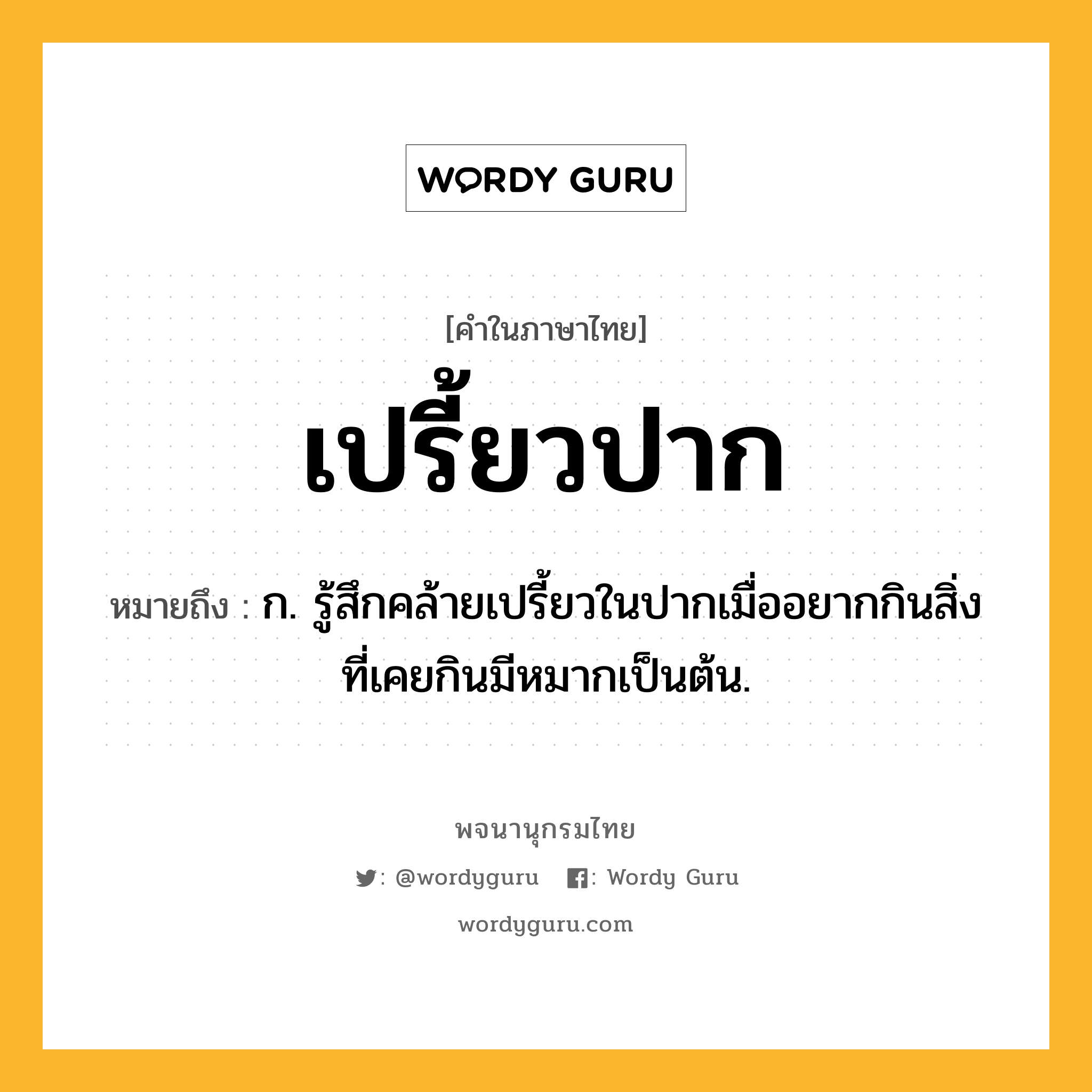 เปรี้ยวปาก ความหมาย หมายถึงอะไร?, คำในภาษาไทย เปรี้ยวปาก หมายถึง ก. รู้สึกคล้ายเปรี้ยวในปากเมื่ออยากกินสิ่งที่เคยกินมีหมากเป็นต้น.