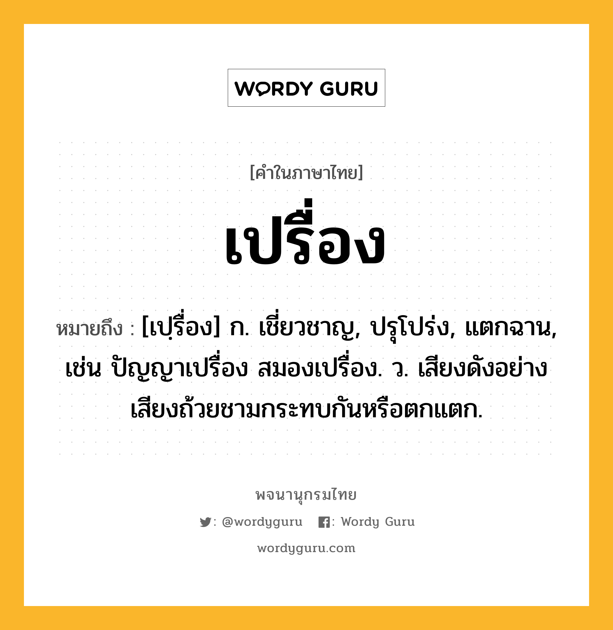 เปรื่อง ความหมาย หมายถึงอะไร?, คำในภาษาไทย เปรื่อง หมายถึง [เปฺรื่อง] ก. เชี่ยวชาญ, ปรุโปร่ง, แตกฉาน, เช่น ปัญญาเปรื่อง สมองเปรื่อง. ว. เสียงดังอย่างเสียงถ้วยชามกระทบกันหรือตกแตก.